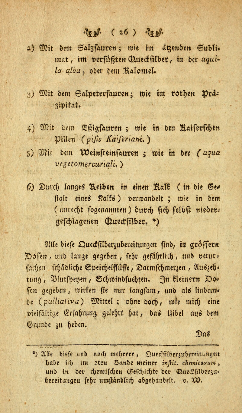 ») 5D?tt bem öalsfauten; rote im atjenbett ©uWi* mat, im verfaßten (thtecfftlbet, in tot aqui- la qlba} ober bem Äalomel. 3) SBtt bem 6'alpetevfatttfen; rate im totfjen $?<£= 4} Stet* bem Ägt^ffturctt ; wie tft ben XUiferfc&ttt PliUli (pi/w K&iferianu) 5) SRit bem WeinfteittfAtitett $ tüte in ber {'ßfaß vegetomercuriaüi) £) SDttvd) (aagei UeiBen in einen SäI! C in bte ®e* ffaft eineä Äatfä) fcerroanbeft ; wie in bem ( unrecht fogenannten) buttf) fi't$ felb^t nieöet* gef^Ugenen CßuecSfHber» *) Sitte biefe fluetfftf&erjuBerettimgett (Tttb, in griffet« 3Dofett/ unb fange gege&en , fe&r gefSfjtttdj / «& tterur* fachen fcfjablicfce @petcpeffTdffe, Sai'tnfc&merjen / Slufyefc tung, SMutfpetjen , ©cftrotnbfueljten. 3fn Element So«« fen gegeben ^ roirfen jte nur Kangfam, unb ate ttnbetn« U (palliativa) Mittel ; ofjne borf), rofe mtcf; eine tjülfdftige ^ifa^vung gelehrt &at/ b«$ Ut6el ai?6 bem Gambe $u §eBen. *) 2ltfe biefe unb ijüdj mehrere r DuerFjtlberaubcreitungeit fyabe vi) im 2ten Satibe meiner ?»/*&. chemicarum, unb in ber dbemtfc^eni (EefdJMc&te bec <ßi*e#jtlbet$tt* feereitangeix fe&r umilanbltcf) aBgebanbelt. ». %$.