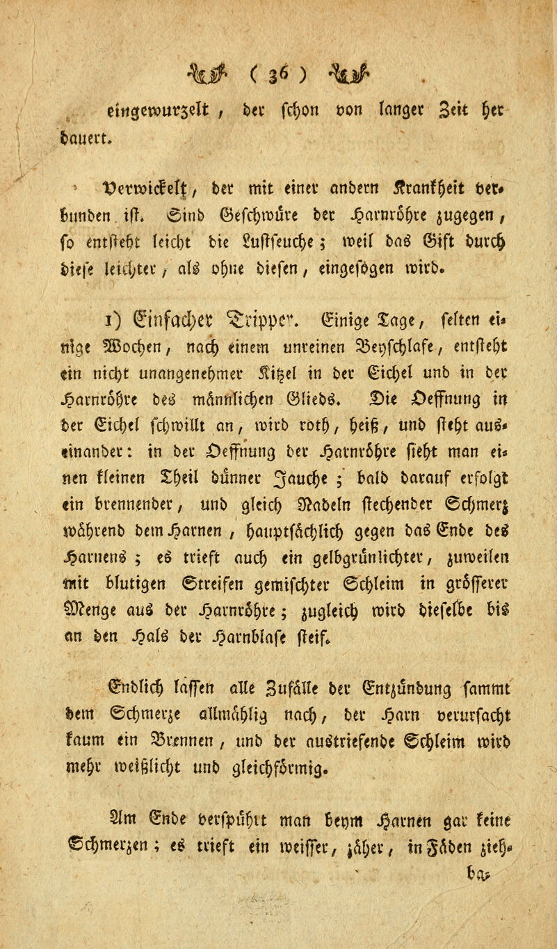 tin$wut$üt , ber fcfyon t>on fanget 3«t &et dauert, ^ertrnef elf, ber mit einer anbem tfranfljett bet* fmnben ifl. 6inb ©efcl)tt>i5re ber J^arnro^re jugegen, fo entließt Cetebe bte 2u|lfettcf>e; weif £>a$ ®ift buref) ^iefe leistet*, a\i o&ne biefen, eingeben ^^^ i) Sinfad;ct ^ttpper. gtmge Sage, feilen et* «ige SfBodjen, nad) einem unreinen 33er;fd)lafe, entließt «in nietyt unangene&mer 5ti£el in bei* €'icf)ef unb in bec J?axmo'$u be6 männlichen j @$teb& DU öeffmtng w fcer <£id)ef fcferoillt an, wirb rötfj, §eif?, Unb (le^t au^* tinanber: in bei* £)effnung bei* Jpamrä&re fiefjt man ei« nen fleinen X&etf bunnec ^audjje ;' halb barauf erfolgt «in brennenber, unb gleich Nabeln flecfcenbet ©cfjmer$ wäfjrenb bem JJarnen , (jauptf&cfjftd) gegen ba£ <£nbe be$ Spaxmni ; e£ trieft audj txn gelbgrunlicfyter, $un>eifen mit Blutigen Streifen gemifcfyter 6d>feim in grSfferer C9?enge aui ber J?arnr5fjre; $ugfeict) wirb biefefte h\i ein ben J&afc ber JJarnWafe fleif* gnbfiefj Iaffen alle SuffiHe ber ^nt^unbung fammt bem ©djmerje allmfi&Itg naef), ber Jparn t>erurfac§t faum ein 35rxnnen, unb ber auätriefenbe @$feim wirb me&r wctglic&t unb gleicharmig. 2lm <£nbt fcerfpufjit man Um Jörnen $ar feine' ^djmer$en; e£ trieft m roeiffer, jäljer, in gäben $ie§*