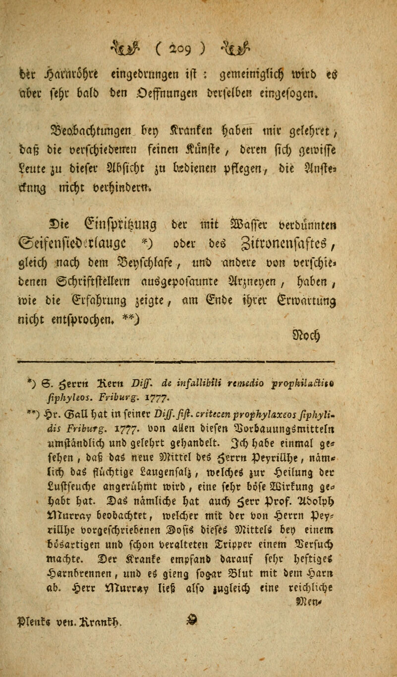 fcec JJaViivSlJrc eincjebnwgen t|T : gemetniajid) wirb <e$ fofttt fe&c bafb t)en .Oeffnungen btvfelben eingefogen. ^eaBadjürngen 6et> ßvänfen Ijabett tnic gefef)m / tm§ bie üeifc&iebentn feinen Äunfte, beren ft'cf; ßenjijfe Seilte ja tiefet Sl&fic&t jtt fobitnerc pffegert, bie 5lnfl<« ■cfnn^ md)t äei^mbew. Die ©nfptifctmg bei: mit S&äflf« berbunnteti (Seifenjtefcetfauge *) ober be$ Siftonenfafteä, gleich nad) bem Seijfc&fafe, tmt> -anbete dob wfcfcte* benen ©djriftfleJteni «uögepofaunte SCqnepen, fyaben , rote bie '<Eiffl$rüng geigte, am (£nbe i§i*ev ßrroävttmg nic^t aitfiKQC&en, **) 9&<$ *) 6. {jerrti 2iern Df/f. ^« infallibili rtmedio jprojskilaftit* fiphyleos. Friburg. 1777° **) £r. (Ball l?at in feiner DiJJ.fifi. eriteem prophylaxeos fiphylU dis Fributg. 1777. ÜDn a!ie» bitf™ ^»rbauungSmittefn «tnflänblic^ unb geteert geljanbelt 3$ J?abe einmal ge* feljen , ba£ ba$ neue Mittel M (Jerrn Peyriü^e, nam* Cid) bat fluchtige £augenfalj, tuelcfjeg jur Teilung ber £u#feucf)e angerüfymt wirb , eine feljr böfe 2£irfung ge* §abt §at. 2)a$ nämlidje &at aud) £err Prof. 2lboTp& ¥tturray beobachtet, welcher mit ber fcon £errn $ey* rtUIje boraefdjrie&enen ®oft$ biefeS lOfttteft beo einem bösartigen unb fdjon Veralteten Sripper einem Sjerfudj) machte. S)er Ä'ranfe empfanb barauf fel;r luftige* •Sparnbrennen, unb e$ gieng fog^r 55fut mit bem £am ab. £err ütfturr*y lief alfo iugleidj eine reidjlie&e $UnU ven. 2Lrftng&, Ä