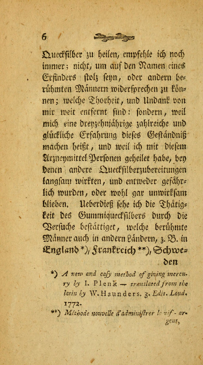 immer; md)tß um auf ben Stamen cine^ grjinber^ (lolj fepn, ober anbern be^^ rühmten '3)ldnnern miberfpreclien in Foiv nen; iDelc^e ^l)oti)ntf unb Unbanf i^on mir mit entfernt finb: fonbeni, ti^eil ntio eine brepjef)njd[)ri9e 5al}ireic^e unb giücind)e (Srfa^rung biefe^ ©ejldnbnig tna^en ()eifü; unb weil i<^ mit biefem Jirjnepmtrfd ^erfonen gei)eHet ^abe, bcr) 6encn anbere fiiuecffüber^ubereirungen (anöfam nnrffen, unb entit^eber gefäi)X- liä} tDurbeu/ ober tdt>l)l gav unmirffam fciteben« Ueberbieg fe[)e ic^ bie 5{)atig=? feit be^ ©urnrntquecffüber^ burd) bie ^erfuc^e befldtrigee, iDclc^e berühmte ?Oldnner aud) in anbern Sanbern, 5.53. m ben *) y^ wen' ß?,'i caß/ method of giving merciu ry hy L P1 e ii k -^ trttnslatedfrom the htm hy W* H a u n d e r?. 3* £i/>. Xöf/^, 1772. **) Methode nonijüh d'^äminiftnr Ic vif- ar»