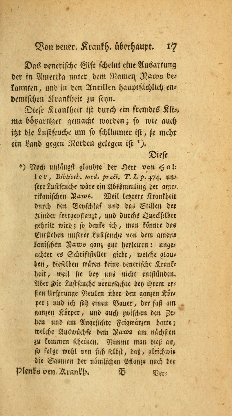 T^(ißt>mmfd)c @ift fc&eint eine ^(utotung t)cr in Sfmertfa unter bem fJRattiei\ 9?ßiö£j be^ fannten, uub in Den ZntiiUn l)aai^tfac^lid) m^ t>cmiWen ^Tranf^cit ^u fei)iu Dicfe tranfbcit ijl t)urc& ein frembe^ ^a*> ma bo^artiöec gemalt tootUn y fo mie auc& i§t bie £ujlfeucöe um fo fc^Itmmer ift, je mel)i: ein £anb gegen Si?ocbcn gelegen ijl *)» ^iefe *) ?Rocf) unlangf! gku&te kr J!Jerr Xfon ^ a U I e l*, Bibiioth. med, fr dB, T. L p> 474. Utlf fere £uflfeuc^e ttsarc ein Sl&fomnUing Hx muf. rifanifc^eu 3^«w6. ?©eil leerere ÄTfluH^sit burcfe t>en Set)fd)laf «nb t>ö^ (Stillen bec Äiutet fmgevtTönjt, üut> Outc^^ ijuecFfil&et geseilt rcixt); fe knfe tcf), man fmmte t)ß^ Cntjlebcn unferer 2n(t(cud}t ^m Um crnimt Fanifc^en ^aw^ qm^ gut l)erleücn: «nge? ßc^tet e^ @d)nft|lcUcp Qkhtf mkU glau/ l>en, bicfdkn xamn Um ijcncrifc^c ^xant: Ijcit, tt5eil fie iKt) un^ itic^t entflünben, ^tbcr^bie £«fifcuc^e »erurfac^te bc^ ikem txf jicn Urfpnmge Q5eulen tlber beii ganjen ^kf per; unb icfe föl) einen Q5auer, ber faft am ganzen Äorper, «nb auc^ jroifc^m ben Stf l)m unb am 2(ngeficr)te ^eigtuarjen l)am; m\ä)t 2(u^ttJÜ(f)fe bem Sawe am nac^f^e« ju fommen fc^einen, ?Rimmt man bicf an; fo folgt tt)ol)l ucn ficf; füH, ba^, glctc^iti^ tie ©aamcn ber nanU?c^*en f ffanje uac5 be? pienfs Pen, ;i^i «nt'b. SB s)^er?