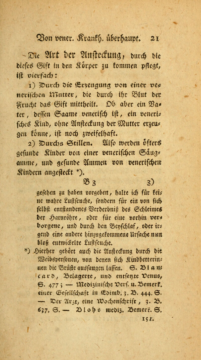 tiefet <53iff fu be« ^kpa ju fommen pPtc^t, ijl t>icrfacb: i) 5v:)m:cb t>ic <Etr5;ciigU!tc5 von einer: ve^ netifdKn illuttetr, tte turc^ i^r ^lut bec gcuc^t ba6 6ift mittfecitt Ob aber ein 95a* tcc, bcfTt'« @aame t)enccifc§ Ifl, ein öcnecu fc&e^ ^irtb, obne 5(n|^e(fun^ bec ^S^uftec er^cu^ geu foniie, ij^ noc6 ^wdfdböft* 2) ^uircbs @tiilcn. 2(Ifo iuecbcn ofrer^ öcfuutc Äinbec t)oit einet öcnccifc^crr @ducj? omme, unb gcfunbe ^mmctx t)on »cnertfc^eit ^inbecn mc^e^edt *)♦ 353 3) 9efe{)ett ju I)abett üoröe&ett, 6alte td) für fei^ «e ttjabve ^uilfeuc^e, fonbem für eilt »on fte& füW entllanbenc^ S^erberbni^ beö 6cfeletme« ber ^arnr6()re, cbcr für eine ic)orl)m vev* borgenc, «nt> burcö ben ^ei)fcölaf, oberir? seub eine anbere binjugefornmctte UxMt natt l)lo§ euttt)ic!elte £«j!feuc5e. *) J^ier^er get)6rt fluc5 Ut StnftecFung burcö bie S[öd&^?)erfone«, tjon bcneu fic^ Äinbtetterin^ «cn bic ^rülte au^faugen lafiTen. S. 251 a m cai*5/ 23cl«gcvtc, unt) entfeijtc lOcnue, 6. 477 ; — tltcöt5i»ifcJ?e X)crf. u, 25emefP» ciuei- (5cfeilfd)aft in i^Minb. 5. 23. 444. ©» — ICei* 2(t:3t, eine Wodjmd/Vift, ?. ^» ^57» B. — 2510 ^ e mcbts» 25einer^. S.