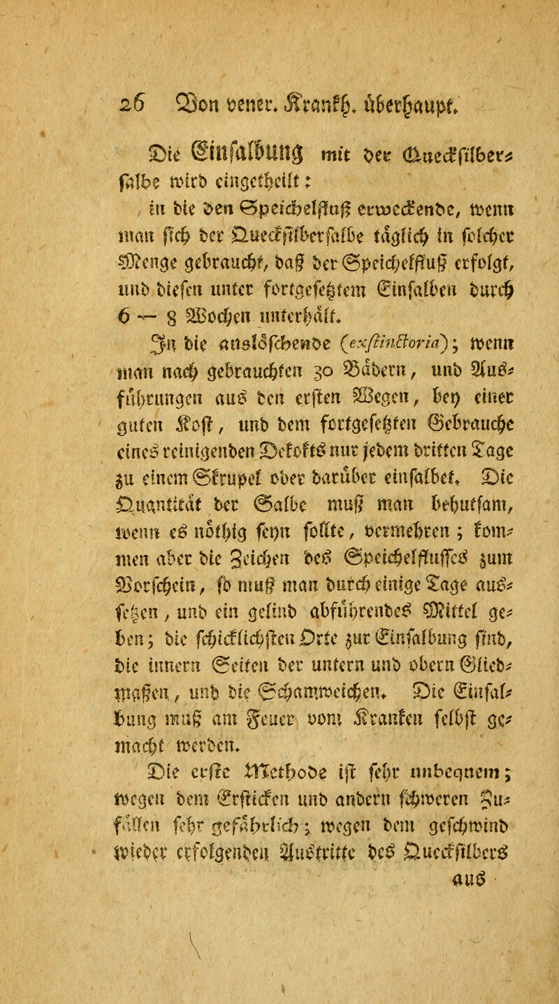 ^k ©nfalBung mit Oet (t^uedTilbetrjj falb^ anrb ciucjctfecilt: , in hU 2>en ^peicbel|^aff ectöC<f en^e, tt>cn« mau pc& tcr 0iiec!|ilI>erfii[Be Uxc^lid^ in fc(cfect: uub biefm unter fortöefcgtcm i^infalbra t)urc6 6—8 2BocOcn uiUccl)d[f* 3n tie aUsIfSfcbCMÖe {exfiinäoria); tuen« siuin nac^ gebrauchten 30 Zobern, unb 2iuö^ fül)run9cn aui^ tcn erjlcn ^i^m, Bei) einer guten itoj?, unb bem fürtö^fegten 6cbrauc^e cine^ reiu((jenben S)cfoftö nut /ebem brtttcn ^^agc gu einem @!ru^ef ober baruber etnfölbel, £)cc Quantität tcr (Salbe muß man befeutfam, a^enn e^ not^ig fet)u foKte, t)ermet)ren ; bm^ nien aber bte 3*^ic(Kn ^^^ @peic§elflfu||c^ ^um fBorfc^ein, ^ nm^ man burcö mio^z %a^^ au^^ fc|en, mi'^ ein gclinb abfiu)renbe^ Mittel ge^ bcn; bic fc^icf(ic^jlcn Drte ^ur €infalbung frnb, tie iimcrn (Seiten ber untern unb obera @aeb^ iltagen, unb bie @cf)amföei($en» Sie ^infaf^ ]6unö mu§ am gcuer t)om Traufen felbfl öc^ mact)t merben» Die ci'f?c tnctfjoöe ijt fel)r nnbcqncmj mc^m hmx '^rflicfen im'^ anbcrn fd^meren 5«' f ;0c» fef)r 0cf4^i-(icb; tvecjcn bem gefd^minb ivicb^v crfoJgen^i^n Sluc^trittc bci^ öuecfftiber^ auö \