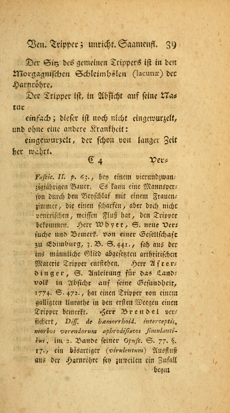 tnorctac^iuTcbeii @d:>l€imt)elen (lacuna:) bCC £)cc 2:rippec ifl, in ^hrt'd)t auf feine U^^ tat einfach; hicfct ifl noc^ md)t cincjctt^ur^eff/ tmb o()nc eine anbere ^vanVtydt: cin^cwiii'^clt, bec fc&on t)on langet Seit d 4 reir^ Tri/cr/tr. !/■. p. ^5., kt) cttiem Diei*uttbjtt)art> jigjabvtgen ^35inicr. ^s^ faitn dne fOtaun^pei'; fpu buvd) t)cu ^ct}fcf)Iaf mit einem ^raucn^ limmcf, bie einen fcöarfen, aber hoä) nic6t vcncrip-iien/ wciffen ^lujl hat^ Un Xxipii^tt bcfommctt. f)cx\: TD ^ v 11 / @, neue t)cci fud)c nni> Semcff. von einer (Defellfc^Afc 311 i£bimlnirg, 5. 25. 0.441., fal^ an§ t>ct iivs mantilic&e (IHiet) abgefeßtcu avtlmtififjm WCdtcxk Tripper eurne()en. Spcvt TIfteiv t) i u g e L-, S. 2t»lctcimg füv ^a^ üanbs vol}£ in 21bftd)c <inf fdvx a5c|UJtM)eit, 1774. B.472., f)flt einen Tripper »on einem galligtcn Unrntl)e i« ben erflen ^S-ccqm eine« Tripper bemerkt, «o^i*«^ ^ r c n ^ c l vciv ficf/ert/ -D{/J'. de hämorrhoid, interceptii, nterbos ^erendorutn aphrodißacos ßmulanti- hm, Um 2. Ic^an^t feincc Opufi. S. 77^ §» 17./ ein io^aitiget: Qvirukntum) 3(uefTu§ mit) ber ^arnrcl^re fei) juii^cilen ein 3«f«ii^ bei)m