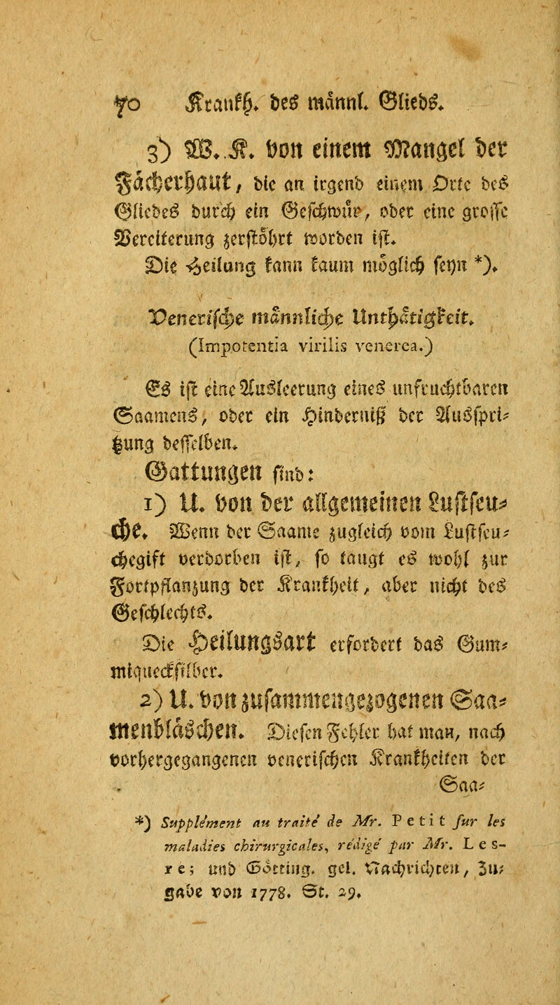 %ä^Ct^aUt, hk an tcgenb tinm Dttc bci^ ©liebet hmä) ein ^cfc^mur, ober eine örciTc 25ercttecun3 ict^oi)tt toothcn ift* Sie ^ziim^ tann lanm möglich (cr)n *)♦ Vencvi^i^e: mannliä)c IXnt^äti^^eiU (impotentia virilis ven-erea.) & ijt eine ^n^lcccunj) eimß imfiuc^tbarcn (SaamcHü, ober ein ^inbcruiß ha ^u$\pxU lung befleißen* ©attuncjen O'nb: i) U- fcon ber adgemeiiieti ^uftfcu^ Cße» ^'enu Ut @aame ^ucjfcic^ iJom l:uftfcu^ c&e^ift tjerbßcbcn ifl, fo taugt cß moI)( $ur gocrpfian^un^ bec ^tantl)dt, aber nid^t bci^ 6efti>icc^ti^. 5}ie |)eilunsäart eiforbcrt ba^ @um^ mio^neäfiiba* 2) ILDottaufammeuiieiogeneit @aa^ ItteuWd^C&eil. 'S:)k\cn Scr:^Icr bat maH, nac& tJorljercjegan^encn tJcncrifct^cn i?ran!&eifcn bor *) Suppliment au traiic de Mr. Petit für les maUdiei Chirurgieales^ redi^e far Ätr. L e s- jre; \x\\'^ <^<>m\\^. gel. X7ac^inc!}ceu, 3u? SAÖc von 1778. St, -9»