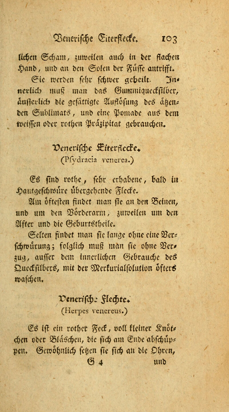 Ctc^cn @c6am, ^utvcUen auc& in ^a f!ac&c« Jpanb, uub (iii bm @ofcn ber SujTc antrifft» (?ic a^crbcn fdjt fc^it>ec gcbeüc !5rt* nedid? n\ü§ man baß' @umiiuquctfft[ucr, ßuHetlidb bie <jcjattt<jfe 2(ufJofuit<j bc^ d§cn^ bcn ©ublimati^, unb eine ^omabe awß bem DjeijTcn obec roti)en $vd|ipttat gekaucöciu (Pfydracia venerea.) (iß ftnb rotI)e, fehr erl)al)enc, üalb in S^ant^tfd)t6{iu übergeljcnbe ^Ude* ^'m oftejlen ft'nbet mau fte an ben Q5eineu, unb um t><n -^ocberatm, ^umeilen um beir 2(ftcr unb Uc ©eburt^t^etre. ^dtm jinbet mau fic (ancje cl)ne eine ^cva fc^mtlrung; fct^üc^ mug man fic o^ne 3?ec^ jUi^, auffec bem innerlichen @ebtaud^e be^ DuecfMlbec^, mit be^ -^ecfurialfolutlon cftec^ tvafc^en, (Herpes venereus.) ^ß ifl dn rottet gec!, ocfr fleinet ^not^ <iE>en ober 35[d6c§en, tic \id)am (Jnbe abfc^up^ pen» (^imfyilid) fegen fie fi(i) aii bie Ol)ccn, @ 4 u»t)