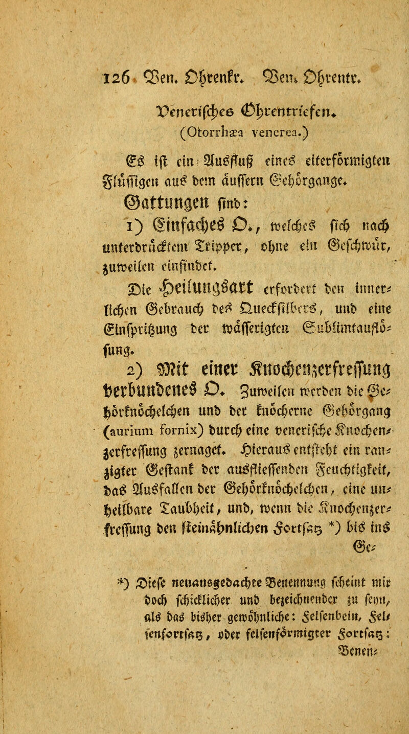 X>cnenf(f)c6 <D|>tentritfen* (Otorrhsa vencrea.) ^i! f(T ein Slu^ftug einci? dferfotmic|em ghlffigcii au^ bcm auffern ^cl^oramicj^ ©attungeit frnb: i) @infacl)eö D., tudcöci^ fi* ^^ nnUtt>xMtcni ttippn, ol>ne ein (5cfd)tcüt, ^ntodkn ctnftnbcf, 2:)ic ^eilun^Öart erfordert t>cu innere tld^cn @cbi*auc^ H^ OMcdfÜhaß, unt eine €lnfprt§uncj hit m^aic^tm Bnhümtanf.h 2) 5)?tt einer ^ito^etiserfreiTiing t)erbtIttl)CneÖ D* gutueilcn uferten t)te f3tv %bvlmd}dd)m unh ta lnbd}cmc (^ehkc^an^ (aimum fornix) bucc^ etnc t)cncnfi^c^noc&cn^ ^ctfcefluncj ^crnacjct ^tcraui^ cn(ftc^f ein ran^ ^i^Ut 6cftan! t>cv ati^|Kie|Tcnbcn ScüctJfio^eif, t)a^ QinifaUcn bec @e]j)ocfnDc^t'fc^cn, eine rnif t^dihau tavibhüt, unb, tvcnn t>k 5lnoc(Hni^er^ frciTu«3 ^^« fiei»«J?nlicbcn ^ottfa^ *) hiß in$ *) ;^iefc netmnsgebAdjte Q5e«enttU!vq fc^eiitt mit boc5 fc^icHic^cr unt) bejeicöneubcr in fcoii^ fll^ baö M^ber 9ett5ol)nlicI)e: ^elfcnbeiii, 5^1/ fcnfortff»^, iJber felfciiformigtcr ^oi-tfass: