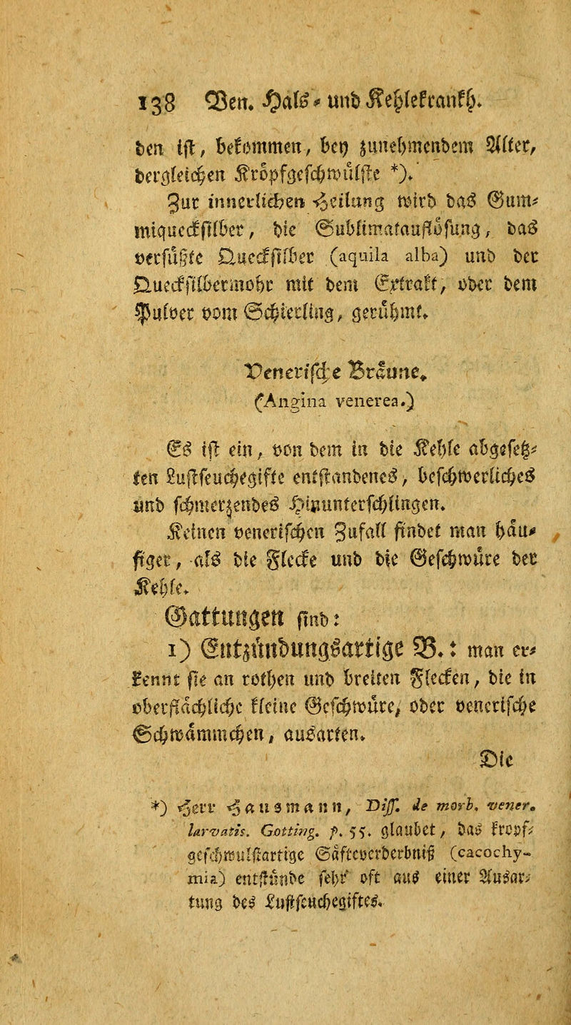 fem ifl, hehrnrnm, hct) ^uuel)mcnbem ^iUt^ t>ecfli§tC ÜUecfflfbet (aquila alba) uub bCC ^Mtdnibmnoht mit beut (r^'ttaff, Dbcc bem fAngina venerea.) €^ tjl ein, öon bem in Uc £ef)fe aB^sfeg^ ten ^nitftnd)t$ifU cntitan'omcß, bcfc&mcrlic&c^ «nb ff^mer^enbeö ipisiunterWiinöcn, steinen öeucrifc^cn Sufatt ftnbet man fedu* fgec, af^ bie gkcfe uub bie ^efe&mücc bet ^d)fe> i) dnUinibm^attis^ 35*t man er^ fmr)t fle an rütl)en imb breiten ^Hdm, Uc in t>Utfiäd)M)c tkinc 6efc&n>üt:e, obec öencrlfc^e *) ^ei'l ^ßtism^nn, T>tß *le morb, vener. Uwatis. Gottlng. ;p. 55. glöubct, ba?^ frcpf? %t\dm,\xlUnm ©ßfitycrberbm^ (cacochy- jnia) entffijnbc fel)f aft ßu^ einer 2(u^flr> tmo> be^ i'uftfettc^cöifte^«