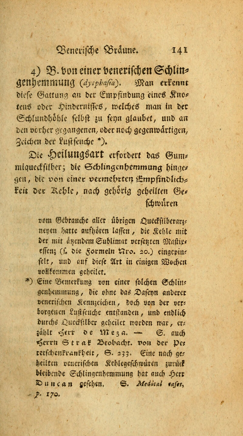 4) 5S.t)Dn einer öenenfd^en@*lm=* geni)emmung {dys^jafia). mm txUmt t)icfe 6a(tunct G.n bcr €mpfinbun3 einc^ ^no^ (cu^ ot>cc ^inbcrniffcö, ttjclc^c^ man in tec (54Iunb^;D{)U ft'lbfl au fer)n glaubet, unD an tcn öcrl)cr j^ci^ancjcncn, ober ncc^^ ^e^cnn^dcttgen, gcjc^en bei* ^ujlfeuc^e *)♦ S)ie |)CtIun(}Sart erfotbere ba^ ^um^ micjuccffifbcr^ bic Bdbhngcnbemmung ^injic^ ycu, X>\c x>on tinzt x>ztmtl)tun lEmpfint>IicbiS Uli öec Z\eJ?Ic, nac& öcl^orl^ ^e^dücn 6e* fc&n)uren net)en f)öttc auftoren löffcrt, bie Äeble mit ber mit «Benbem <SuMimat perfekten ?Üi(t(iiji*# elfenj (C öie ^öcmcln t^ro. 30.) cirtgepiiu feit, «nb fiuf btefe %xt \\\ einigen Söec^cn ucEfcmmen geljcilet, *) ^ine QScmerFung ocn einer folc^en @c5Iinf 9cnf;emm«ng, Die ebne bai? ;t>afei)rt anbercc »enerifc&en Äennjejcf)eu, boc^ yon ber »er? ^orgeuen ^ai^ftuc^e ent(?anDen, unb ertblic^ btirc^ö' i^uccfftlkr ßckilet »orben njßv, er? 5al)lt ^ert e> c VClzia. -^ ©. nucö ^errti Straf Äeobac^t. von bcr pc; mfd)cnh-»;nt't)dc, 6.255- €ine nnc^ ge? feilten »e:icrif\:6en j^cMegefc^njür^n juiuif W<i&mbe Sc^lingenl^mmung l)öt fluc5 J^er? ^UIlCArt fierel)«n. 6. Mei-kal tfiffs,