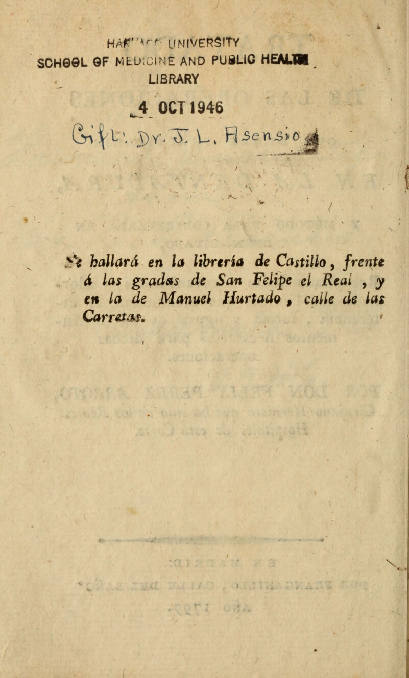 HAf'M* UNIVEftSlTY SCHeOL 9F MfcU'.ülNE AND PUBLIC HEALM L1BRARY ^4 0CT1946 & fcaí/tfrá en ía iifcrería de Castillo, /rente 4 ¿ai gradas de San Felipe el Real , y en la de Manuel Hurtado , calle de las Carretas. » N