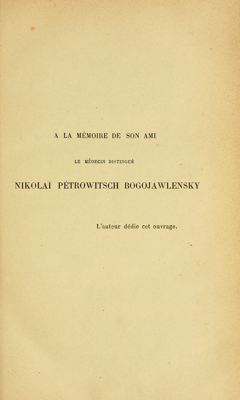 A LA MEMOIRE DE SON AMI LE MEDECIN DISTINGUE NIKOLAI PÉTROWITSGH BOGOJAWLENSKY L'auteur dédie cet ouvrage.