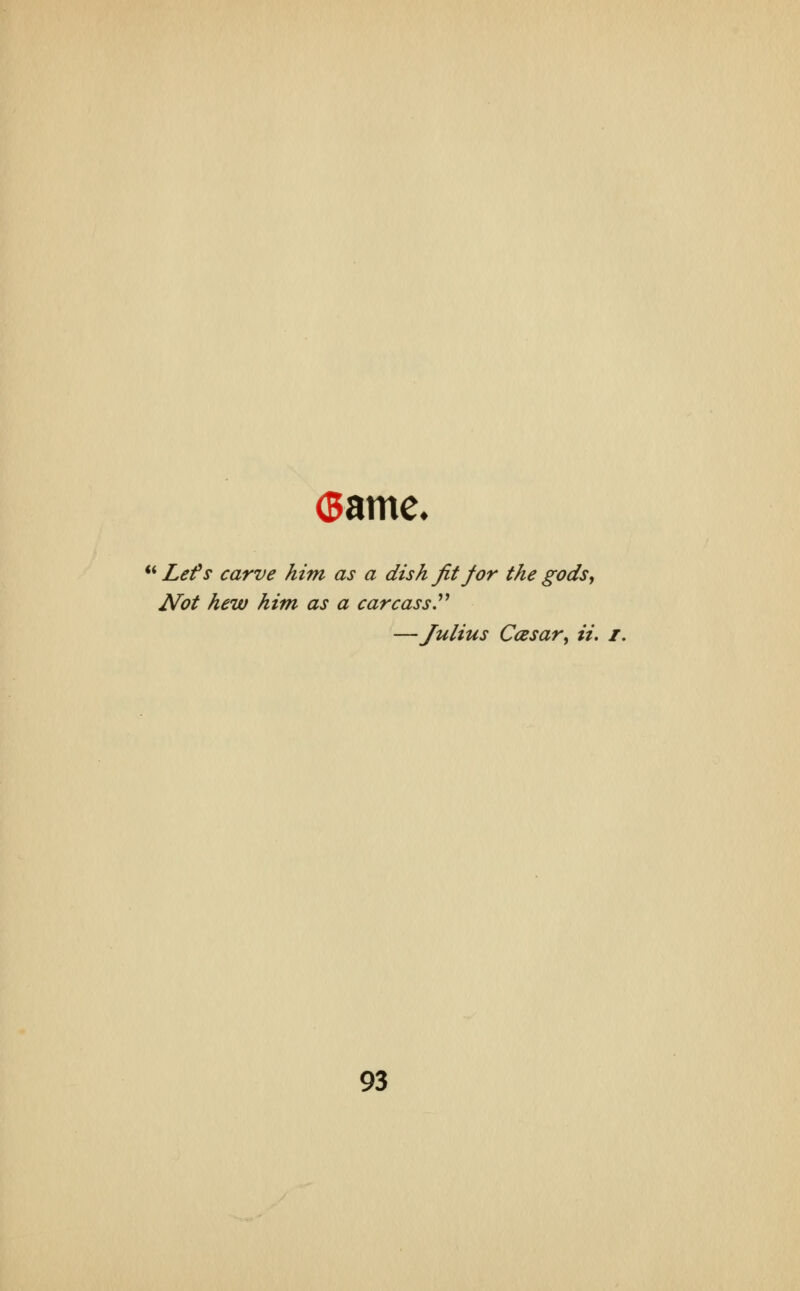  Lefs carve him as a dish fit for the gods, Not hew him as a carcass —Julius Ccesar, ii. i.