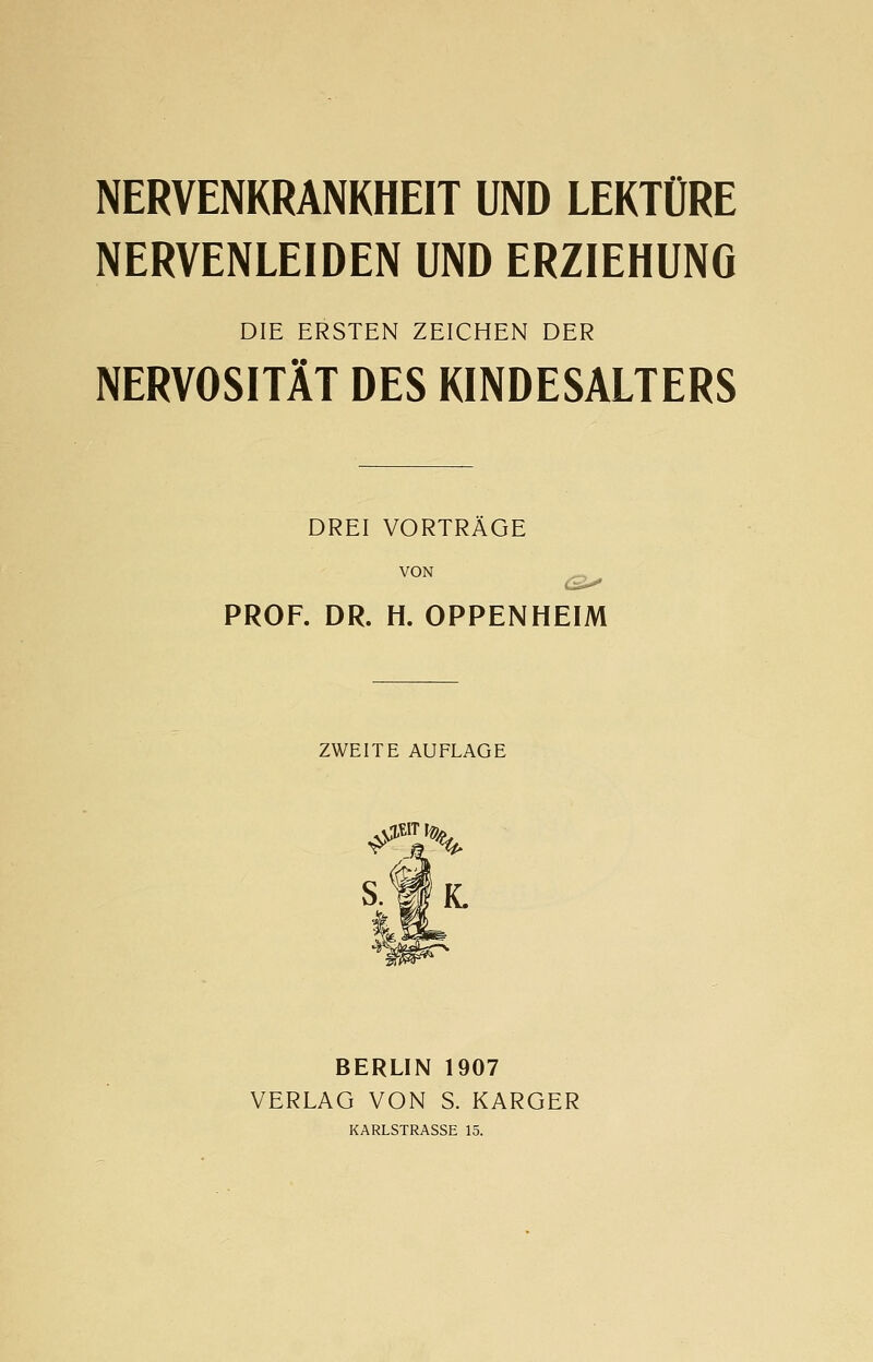 NERVENKRANKHEIT UND LEKTÜRE NERVENLEIDEN UND ERZIEHUNG DIE ERSTEN ZEICHEN DER NERVOSITÄT DES KINDESALTERS DREI VORTRAGE VON PROF. DR. H. OPPENHEIM ZWEITE AUFLAGE S.WK. BERLIN 1907 VERLAG VON S. KARGER KARLSTRASSE 15.