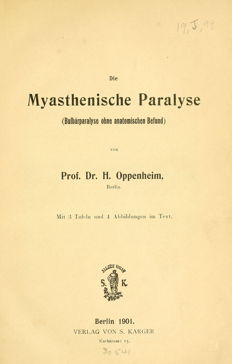 ^ Die Myasthenische Paralyse (Bulbärparalyse ohne anatomischen Befund) Prof. Dr. H. Oppenheim, Berlin. Mit o Tafeln und 4 Abbildungen im Text. Berlin 1901. VERLAG VON S. KARGER Karlstrasse 15.