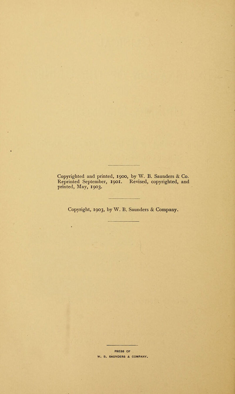 Copyrighted and printed, 1900, by W. B. Saunders & Co. Reprinted September, 1901. Revised, copyrighted, and printed, May, 1903, Copyright, 1903, by W. B. Saunders & Company. PRESS OF W. B. SAUNDERS & COMPANY.