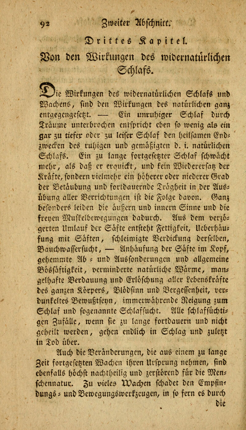 55 t i t f e 6 \t 0 p i t e J, SSou im SßSivfungen fce^ iDitcrrtaturlid^ert J^k ^idun^tn bei tt>itet'natui'Iic&en 6(J)(af^ tmb S3ad)cn^, finb bcn SBirfungcn tef^ nöturlicben gonj entö!cgcngefe|t — ^in nnvul^i^tt (Bä^iaf burc^ J^i'aume unterbrod^en entfprict)t eben fo ttjcnig als cm Qdt^ü tiefer otccsu letfer 6(t>laf ten ()eilfamen @nb^ gmecfen be^ vul)i3en unt) cjemagigtcn b* l natnvlid)m 6c^Iaf^» @m öU lange fortgefelgter Sct^faf fd)tt?ac|)t mel)c, aU bag er erqiucft, imb fein Söiebererfn^ bec ^vafte, fonbeun X)kimd)v ein [;o(;ecei' ober nieberei' ^va\) bec Betäubung unb fortbctuernbe ^rac^Oeit in ber ^ue^: ubung öüer ^ccnd)tiinöen ift bie gol^c böücn, @anj befonber^ leiben bie auf ern unb inncrn ©inne unb bk frepen ^uffeiben^egungen babur($>» 5(u6 bem \>er56^ gevten Umlauf ber (Safte entfte^t gettigfeit, Ucber()du^ fung mit (Saften, fd;Ieimigte ^erbicfung berfclben, S3au«$tt;)af[erfu($t, — ^n()aufung ber 6öftc im ^opf, gel)emmte 515 ? unb Sluefonberungen unb allgemeine feo^faftigfeit, toerminberte natürliche ^arme, man^ gel[)afte S3erbauung unb (^rlofc^ung atier ^^ebcnefraftc be6 ganzen Körpers, S3l6bfinn unb 33eröeffenf;eit, fer^ bunfeltes S3ett)ugtfepn, immerma()renbe SReigung ^utn ©ct»laf unb fogenannte 6d)Iaffuc^t. Mt fc^laffuc^ti^; gen 3^faÜe, njenn fie ju lange fortbauern unb nict)t gepeilt n^erben, gelten enbli($> in ©d;fag unb ^ukr^t in ^ob über, 5(uc^ bie ^eranberungen, bie au^ einem 5U lange Seit fortgefe^ten 5öad)en ifjren Uvfprung nef;men, ftnb ebenfaliö ()6c^ft nacl)ti;ei{ig unb 5erft6renb für hk Wltn^ (c^ennatur* 3^^ ^^^^^^ Wciä)m fc^abet t)t\\ (imp^n< bung^ ^ m\> S5etpegung^n?erf5cugen, in fo fern ee burc^ \)it