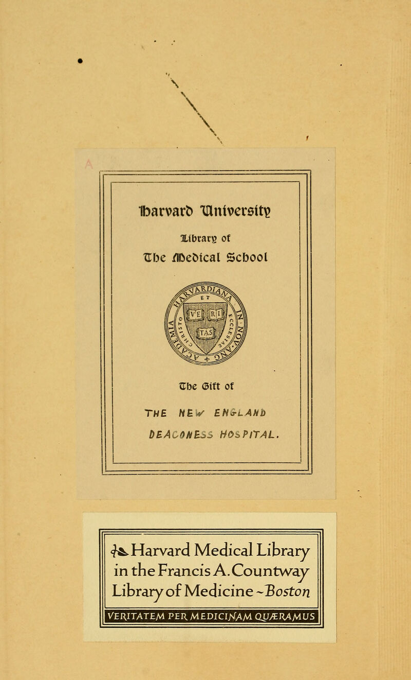 \ \ \ \ 1bar\>ar^ IDintvcrsiti? Ulbrarg of Xlbe /lOemcal Scbool ^be ©ift ot THE HBi*' EHG-LAHb <^Harvard Medical Library in the Francis A. Countway Library of Medicine --Boston VERITATEM PERMEDICIKAM QL/ytRAMUS