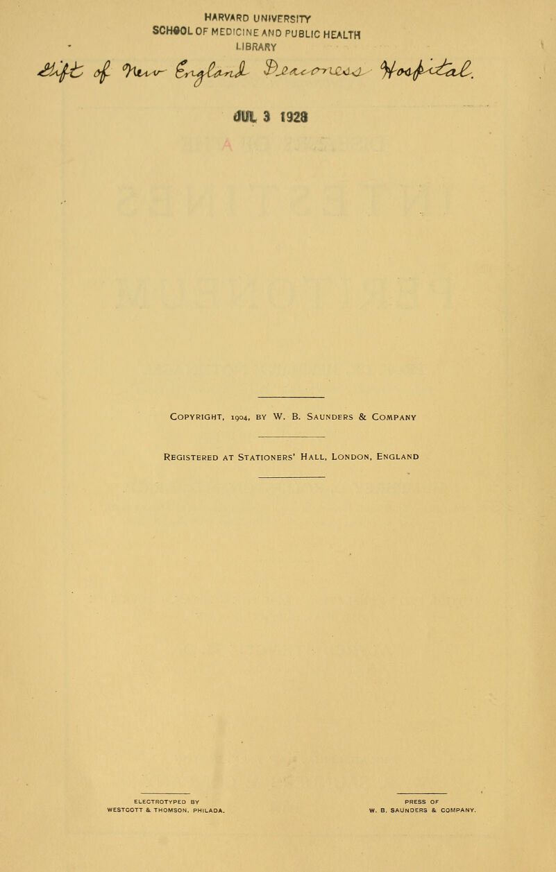 HARVARD UNJVPRSITY SCHOOL OF MEDICINE AND PUBLIC HEALTH LIBRARY dUl 3 1928 Copyright, 1904, by W. B. Saunders & Company Registered at Stationers' Hall, London, England ELECTROTYPED BY PRESS OF WESTOOTT a THOMSON, PHILADA. W. B. SAUNDERS & COMPANY.