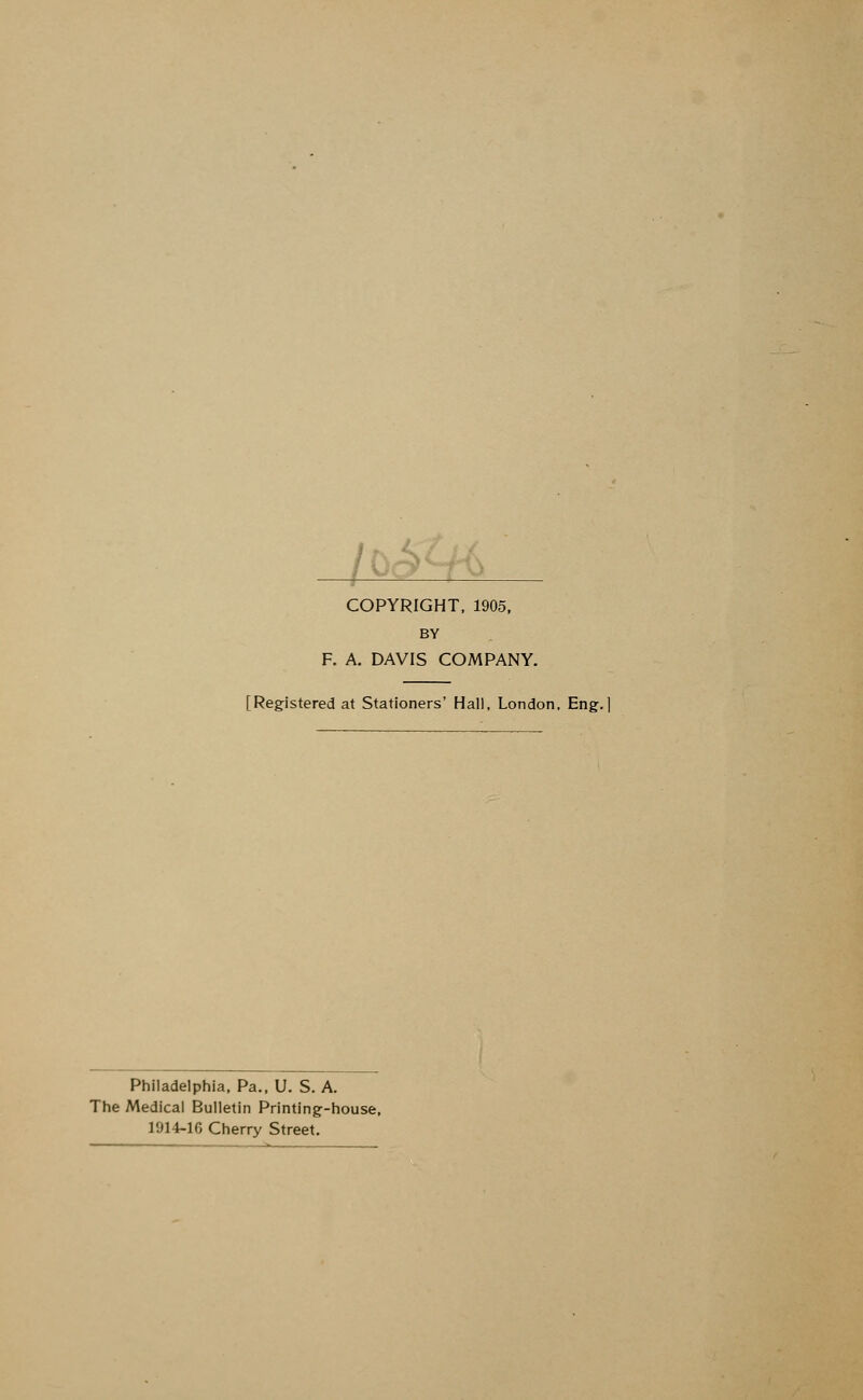 COPYRIGHT, 1905, BY F. A. DAVIS COMPANY. [Registered at Stationers' Hall, London, Eng.] Philadelphia, Pa., U. S. A. The Medical Bulletin Printing-house, 1914-16 Cherry Street.