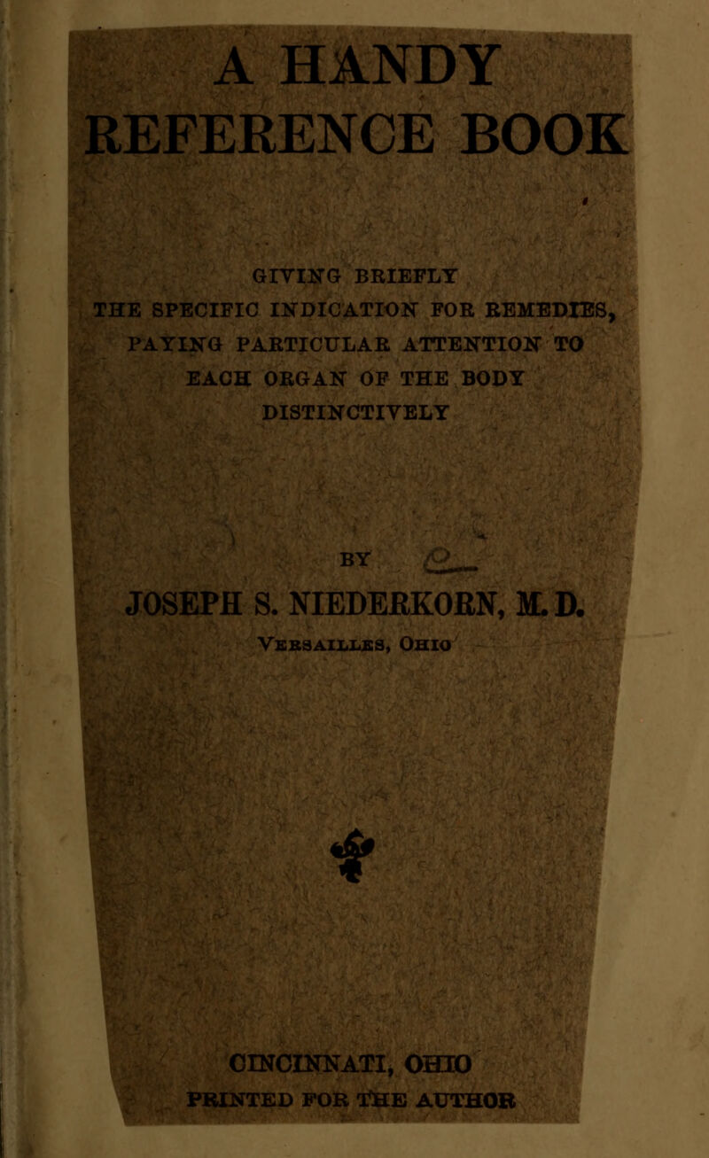 A HANDY REFERENCE BOOK GIYIKG BRIEFLY THE SPECIFIC INDICATION FOR EEMBDIES, PAYING PARTICULAR ATTENTION TO EACH ORGAN OF THE BODY DISTINCTIVELY BY _^_ ^ JOSEPH S. NIEDERKORN, M.D. Vbb9aii<IaSS, Ohio f CmOINNATI, OHIO PRINTED FOR T^E AUTHOR