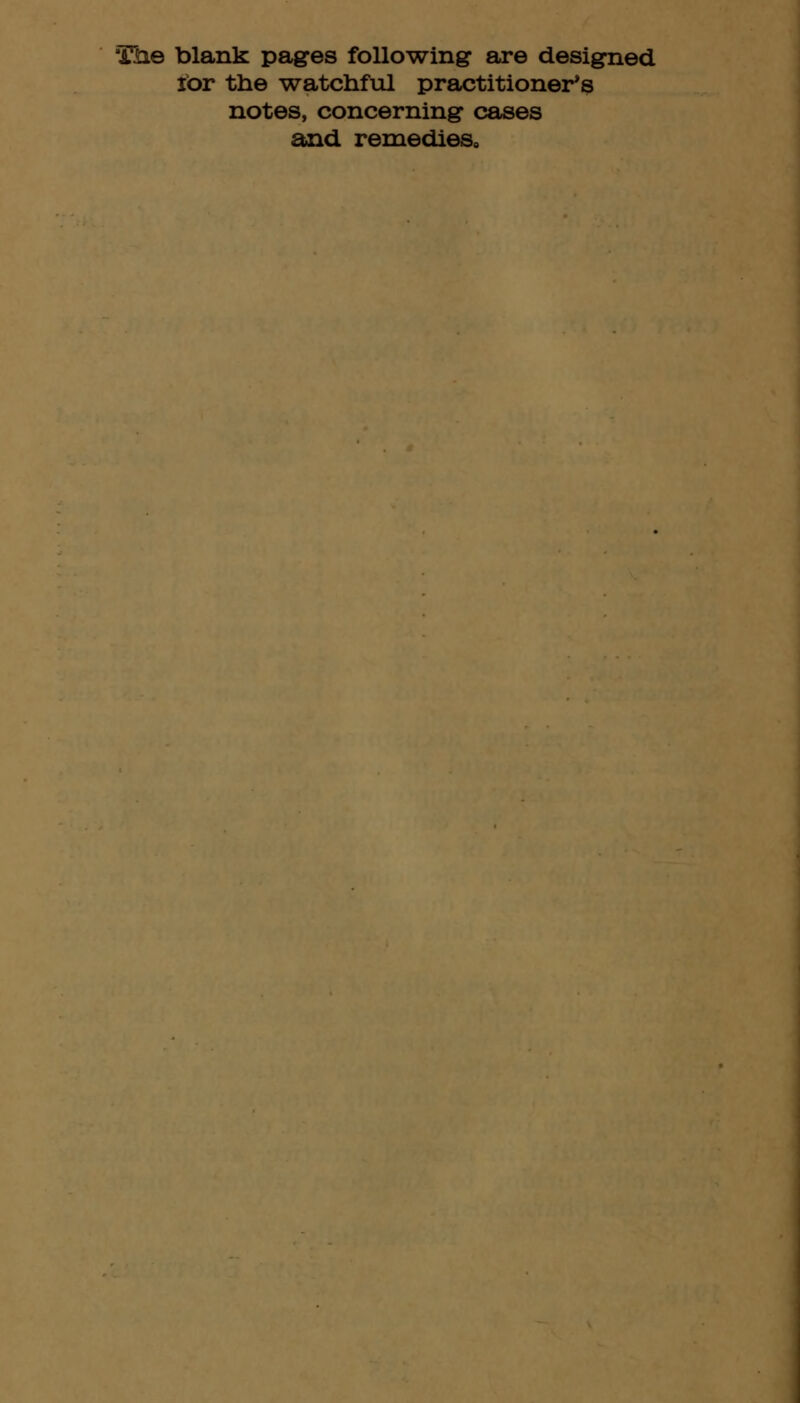 The blank pages following are designed ibr the watchfiil practitioner*s notes, concerning' cases and remedies.