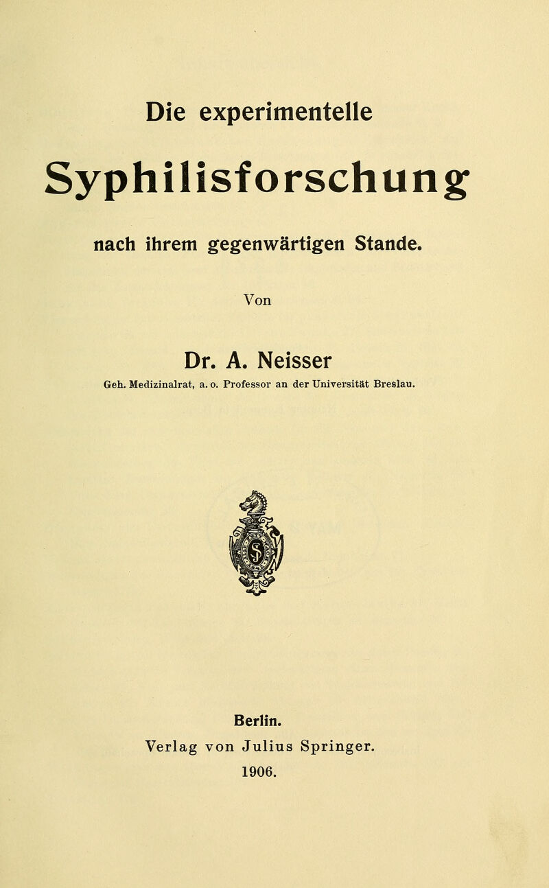 Die experimentelle Syphilisforschung nach ihrem gegenwärtigen Stande. Von Dr. A. Neisser Geh. Medizinalrat, a. o. Professor an der Universität Breslau. Berlin. Verlag von Julius Springer. 1906.