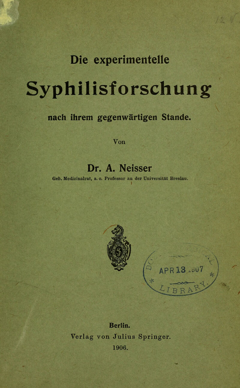 Die experimentelle Syphilisforschung nach ihrem gegenwärtigen Stande. Von Dr. A. Neisser Geh. Medizinalrat, a. o. Professor an der Universität Breslau. Berlin. Verlag von Julius Springer. 1906.