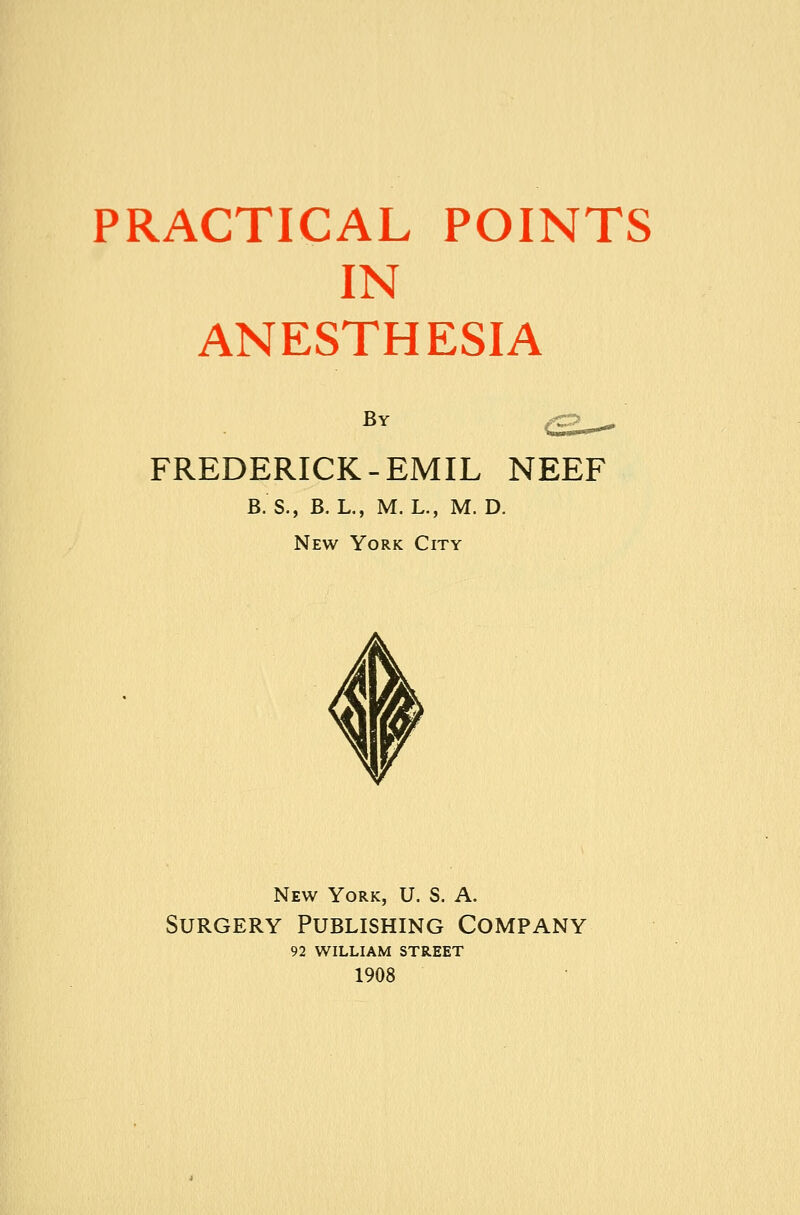 IN ANESTHESIA By FREDERICK-EMIL NEEF B.S., B. L., M. L., M. D. New York City New York, U. S. A. Surgery Publishing Company 92 WILLIAM STREET 1908