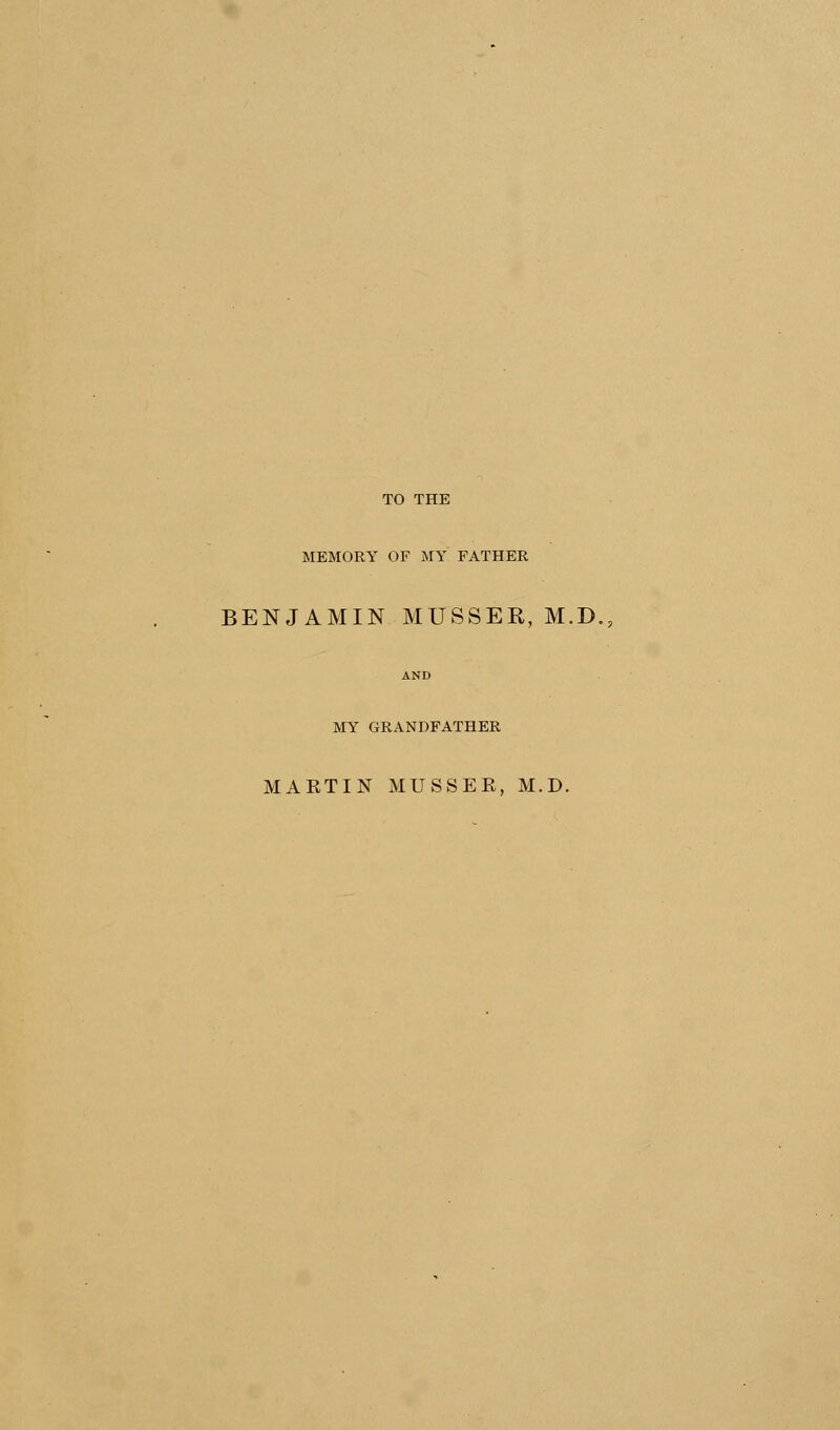 MEMORY OF MY FATHER BENJAMIN MUSSER, M.D., MY GRANDFATHER MARTIN MUSSER, M.D.