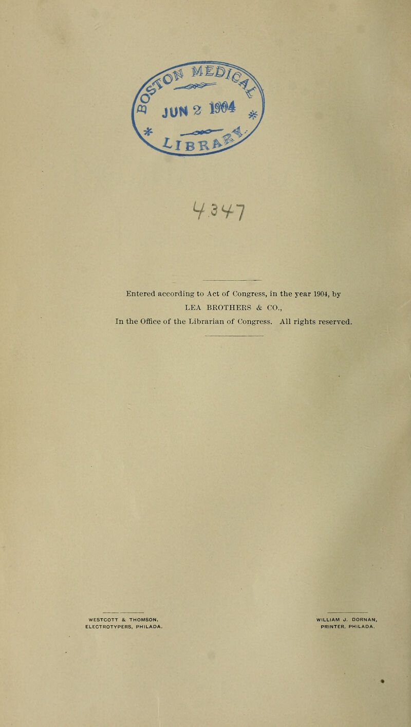 V.3'/7 Entered according to Act of Congress, in the year 1904, by LEA BROTHERS & CO., In the Office of tlie Librarian of Congress. All rights reserved. WESTCOTT &. THOMSON, ELEOTROTYPEBS, PHILADA. WILLIAM J. DORNAN, PRINTER, PHILADA.