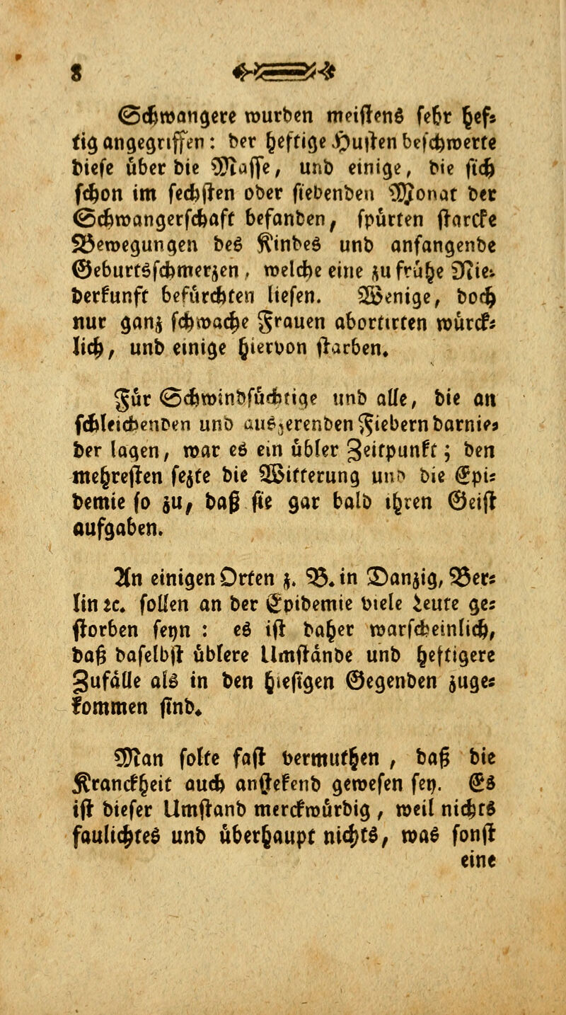 ©(^»flti^ere würben meiftenö fe6r l^efs ti^ angegnjfen: ber ^efticje ^u|>en befc^rocrfe t>t€fc über bic 9Jia(ye, unt) einige, bic ftc^ f^on im fccb(len ober fiebenben 35onat bec ©cbwan^erfcbaft befanben, fpurten ftarcfe SSeroegun^eu be6 ^inbeö unb anfangcnbe ©eburtefcfomerjcn, TOeld)e eine i^ufru^e Sfiie^ Mfunft bcfurdöfen liefen. SJenige, bod^ nur ^anj fc^mac^e grouen abortirten wurcf* lic^, unb einige hiervon llarben« ^ur @4tt)inbfudbtige unb ade, bit ati fAleidbenDen unb au^jerenben^^i^bernbarnie? ber laqen, mar eö cm übler '^ntpmft; tm nie§rejjen fe^tc bie Witterung unr> t^i^ ^pu bemie fo 5U, ba0 füe gar balb tgren @eifl aufgaben. Hn einigen Orfen j. ^* in ©anjig, 95ers lin tc, foüen an ber gpibemie biele Urne ges florben fet)n : eö i(l ba^er tDarfdJeinlictl, baß bafclbj! üblere Umftdnbe unb heftigere SufdUe ali in bcn IJieftgen ©egenben ^uge« fommen flnb* SJtan folfc fa(l bermuf§en , bag bie Äfancf^eit au* anfliefetib geroefen fei). @ö ift biefer Umftanb mercfroörbig , weil nicferö faulic^feö unb überhaupt ni4)tö, waö fonjl eine