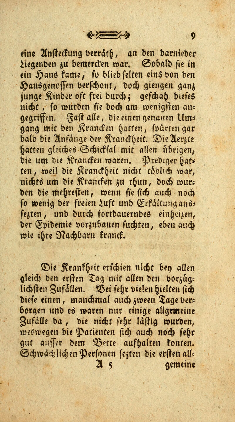 eine Änftcif un^ t?crrdf§, an ben barntebci? iicgenben ju bemerken war. @obalb fk in ein ^auö famz, fo blieb feiten einöbon ben ^au6genc(fen berfc^ont, boc^ gien^en ganj junge ^inbcr oft frei burcfe; gefc^a§ btefeö ni^f, fo würben fte boc^ am t^enigfren ans gegriffen, gaftalle, bie einen genauen Ums gang mit hm ^rancfen Ratten, fpurcengar balb tk linfän%e ber Ärancf^eif. 3)ie2ler3re Ratten gleiche! @(fti^fal mit ollen übrigen, ik um hk Kramfen waren, 93rebjger ^aU ten, weil hk Ärancf^eit nicBt foblic^ war, ni(^t6 um bte ÄrandPen ju t§un, bocft wur^ ben hk me§ref}en, wenn fie ftc^ auc| noc^ fo wenig ber freien ^uft unb ©ffdlfungauö« festen, unb bur* fortbauernbe^ eiii^ei^en, ber (Spibemie borjubauen fachten, eben auc| wie igre Dta^barn francf. !Die Äranf&ett erfc^ien nic^t Set) ollen §Iei* bcn erften 5ag mit allen ben bor^ug^ licbften gufallen. S5ei fe§r fielen hielten fic^ biefe einen, mond^mol auc& jween 2age tjer^ borgen unb eö waren nur einige allgemeine gufoöe ba , bie nicfct fe§r Idjlig würben, weswegen ik $>atienten ficfe au^ nod^ fe§r gut oujfer bem 23ette aufhalten fönten. @c^wd4'{i4)en9^erfonen festen bie erflenoü?