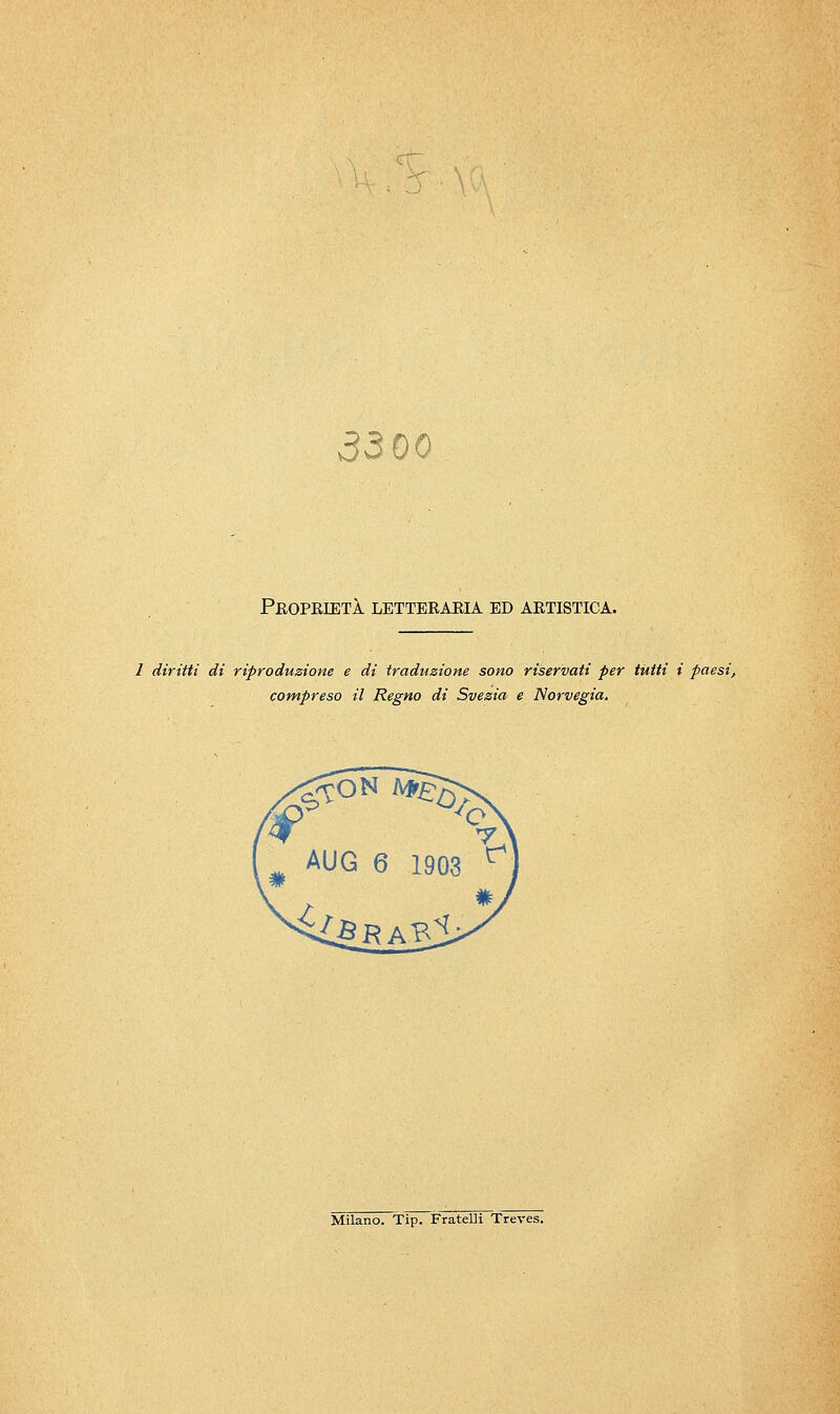 3300 Propeietà letteraeia ed aetistica. / (Urtiti di riproduzione e di traduzione sono riservati per tutti i paesi, compreso il Regno di Svezia e Norvegia. Milano. Tip. Fratelli Treves.