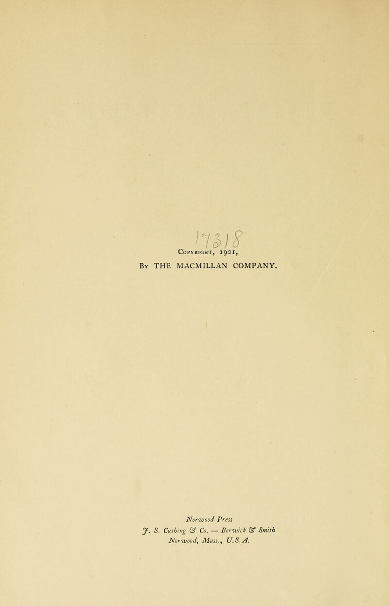 Copyright, 1901, By the MACMILLAN COMPANY. Norivood Press J. S Gushing & Co. — Berwick &' Smith Norivood, Mass., U.S.A.