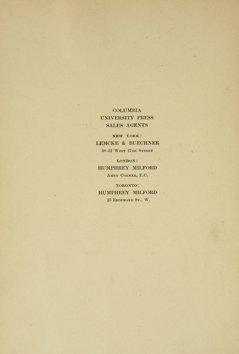 COLUMBIA UNIVERSITY PRESS SALES AGENTS NEW YORK: LEMCKE & BUECHNER 30-32 West 2Tth Street LONDON: HUMPHREY MILFORD Amen Corner, E.G. TORONTO: HUMPHREY MILFORD 25 EiCHMOND St., W.