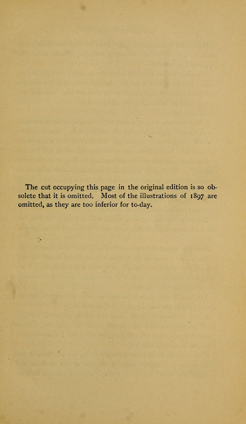 The cut occupying this page in the original edition is so ob- solete that it is omitted. Most of the illustrations of 1897 are omitted, as they are too inferior for to-day.