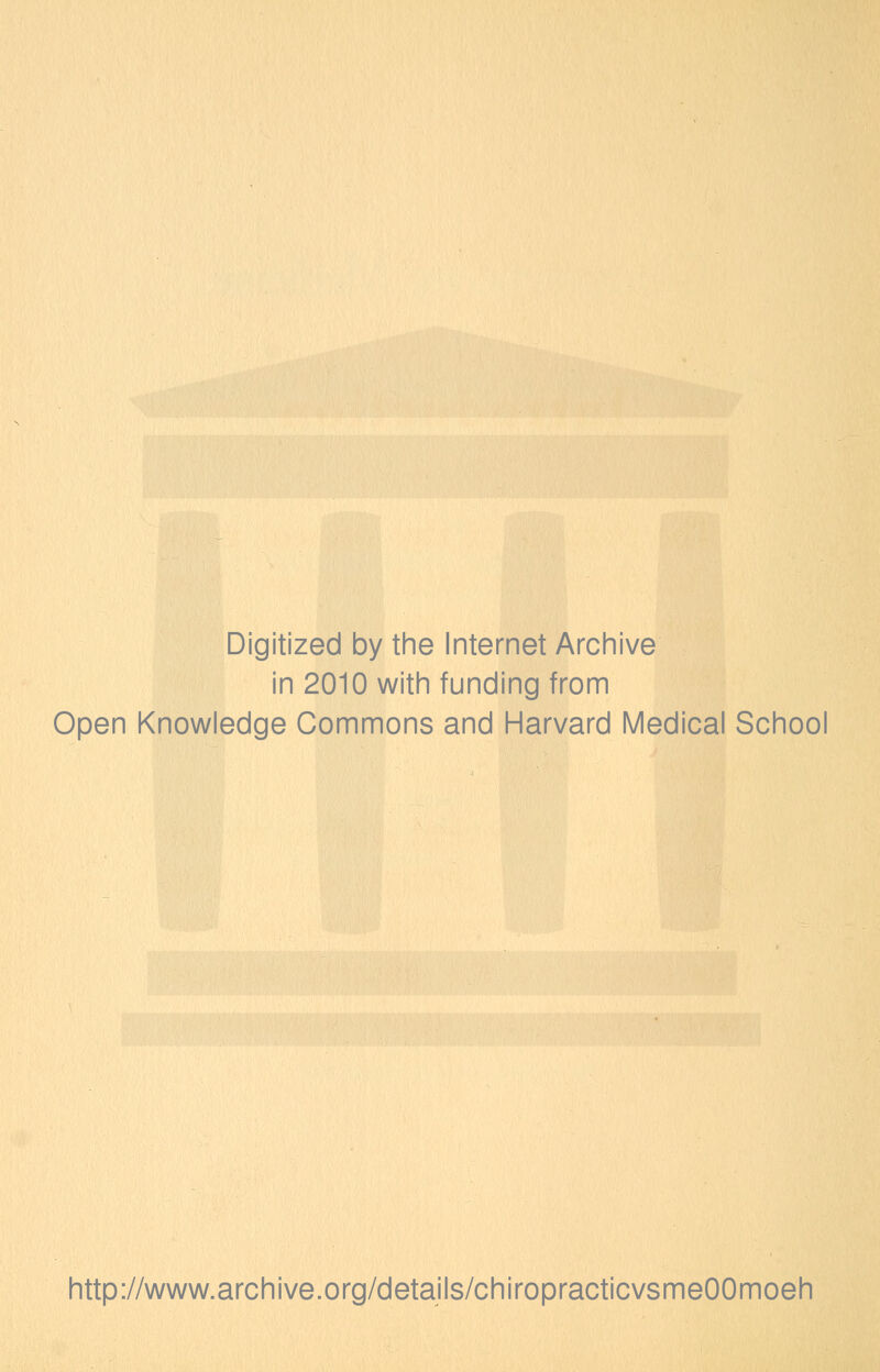 Digitized by the Internet Archive in 2010 with funding from Open Knowledge Commons and Harvard Medical School http://www.archive.org/details/chiropracticvsmeOOmoeh