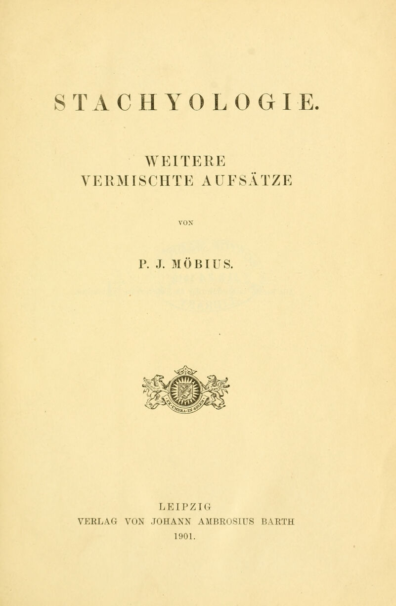STACHYOLOGIE WEITERE VERMISCHTE AUFSÄTZE VON P. J. MOBIUS. LEIPZIG VERLAG VON JOHANN AMBROSIUS BARTH 190L