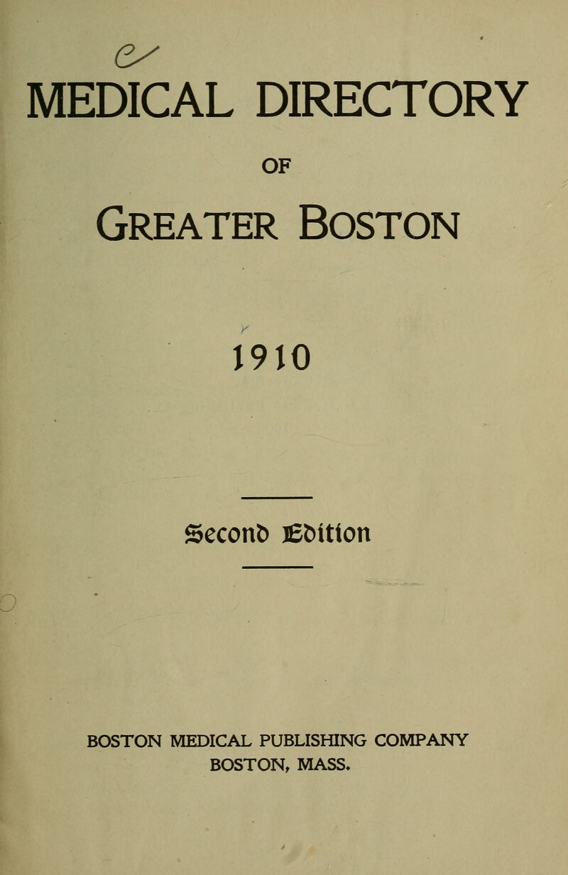 MEDICAL DIRECTORY OF Greater Boston 1910 Second jEMtion BOSTON MEDICAL PUBLISHING COMPANY BOSTON, MASS.