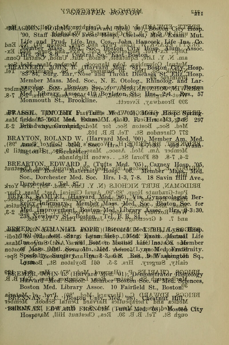.nnoO '90, Staff .feM^«?'^Ei^ti^^§|>rfP(^ls4j Sfe^..<>i:s[iifiF Mut. Member Mass. Med. Soc, N. E. Otolog., RMnofogPanS Lar- .8-T ,^%<J:e-?#rajar8g4.ss$^M4?i&^Xl^%J§^a MfS^-r^^-is^s., 57 Monmouth St., Brooklme. .c^;t9-i9Ya cisiwhsoia GG8 .mi^Amw^, tp0d:bsh[ PiBfFjiiffl^ .wedwo^pac^i^ saapa'j^p-a%- .bbM ^dd8^^-!6§M MbA. K^aol/IM. .(f^oB. Ei9£HrS3BM3,.^iie 297 .8-S J&rSid\Kfepai@aradQpadgel)9M lot .9o3 noisoa ..oo8 .bsM .801 .a .a .[9T .i8 nobneiBlO TtS BRAYTON, ROLAND W. (Harvard Med. '00)^Member Am. Med. J8G' AH^^.,ioMtt§a .Mm.B'm^io^h^JilWJW^Am .']6§i2Wffl- ,6 iiiimtm^t.p^reh%Mev?^BlA ^.oossA .bsM .rnA isdrasM .BbiiBlri^tH aodw9.. ,.i8 lEiora 88 .8-T ,b-2 Soc, Dorchester Med. Soc. Hrs. 1-3, 7-8. 18 Savin Hiff Ave., 3{ioY%i^^fl8^-.bM%^ib-U .Y .1^) gJOHOm TilUa .KAMOQIHa MQ^e^bM ,.i8R a iBoiniD linuA ,0G'-C8' .qeoH 9iBnbBiO-.t80*-I &%9ifWi^9(%F^^.j;?fk^ isDiii^MrfM^^i^i^, W^^#*5S-#^d,o|^., .^^to^g^. for 23?dSe^J>P^yJfo%tj^ft^^XrLeJ.J.^^ ^ bnB .^®i|E;i^20N^HAMiI]L ffaP<H:)(I^@iM^Me<j:jmE5J^yM)ai@D^. =ib9M^-89a^r^@t.9a«irgr ^ajniia©lp.,8(^l€iai: J^alA..(|MaitajH Life .8eBMli^9ffi/a)fi^A^8'afii,3©MoK) M)i4>tla^ .MMJIn6;^^a 9M*mber no;^80^ ^gs..gi^fl..^£pc^n.8Mid. -^HmoViLyx^oMedioFimSimity. -9qa Sp!^ll^^ia^r^nBH^.u3-a^^K .Bs!®., .JfeWa^iJHigbdai Sq., liaiteoa ,JS noiel^oa I98 .5-8 .eiH .^iggiug .ydlBiD eMlEl^^..g«^{N. (C.8\Hk^4r*TM^H()l)-%(§Mil^rSfc3r ^tt^^^fy .a .a li«?;^ai^^Med?(^™§R^ ^^^^er^BSI^ai-^^^.^aFaJgd^SiWes, Boston Med. Library Assoc. 10 Fairfield St., Boston9^ aooaoS iBxnsU mBviBH 8')iJU9qBi9nT dub B01D9M iQdmelK ao'oaoS 'iBxnstl mBVTBH^8')iiu9qBi9nT bnB B01D9M Hospe8;3M JliH dnaisddO ,.89H .08 .a .a .I9T ,i8 dgno