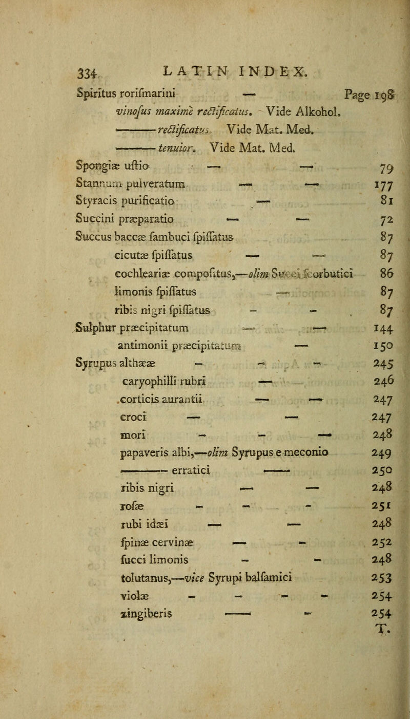 Spixitus rorifmarini — Page 19S vlnofus maxlme re£ilficaius. Vide Alkohol. reSlificatiu Vide Mat. Med. tenuwr. Vide Mat. Med. Spangiae uftia —> -— . 79 Stanniirn puiveratum — —» ^77 Styracis purificatia -— 81 Succini praeparatio — — 72 Succus baccs fambuci rpIfTatus 87 cicutae fpiflatus — ^^ 87 cochleariae compofitus,^—«///» SifeeV&orbutlci 86 Hmonis fpiflatus — 87 ribic ni^ri fpiflatus -- - .87 Sulpiiitr praecipitatum — — 144 antimonii praecipitardfB — 150 SjfFupus althaeae -• « -, 245 caryophilli rubri — 246 .corlicis auraDtii — —^ 247 croct — — 247 mori — — — 248 papaveris albi,—olim Syrupus e meconio 249 —— erratic! ■ 250 ribis nigri -^ — 248 rofae « - - 251 lubi idxi —• — 248 fpinae cervinae — - 252 fucei limonis - — 248 tolutanusj—vice Syrupi balfamici 253 violae « ^ - - 254 lingiberis • - 254 T.