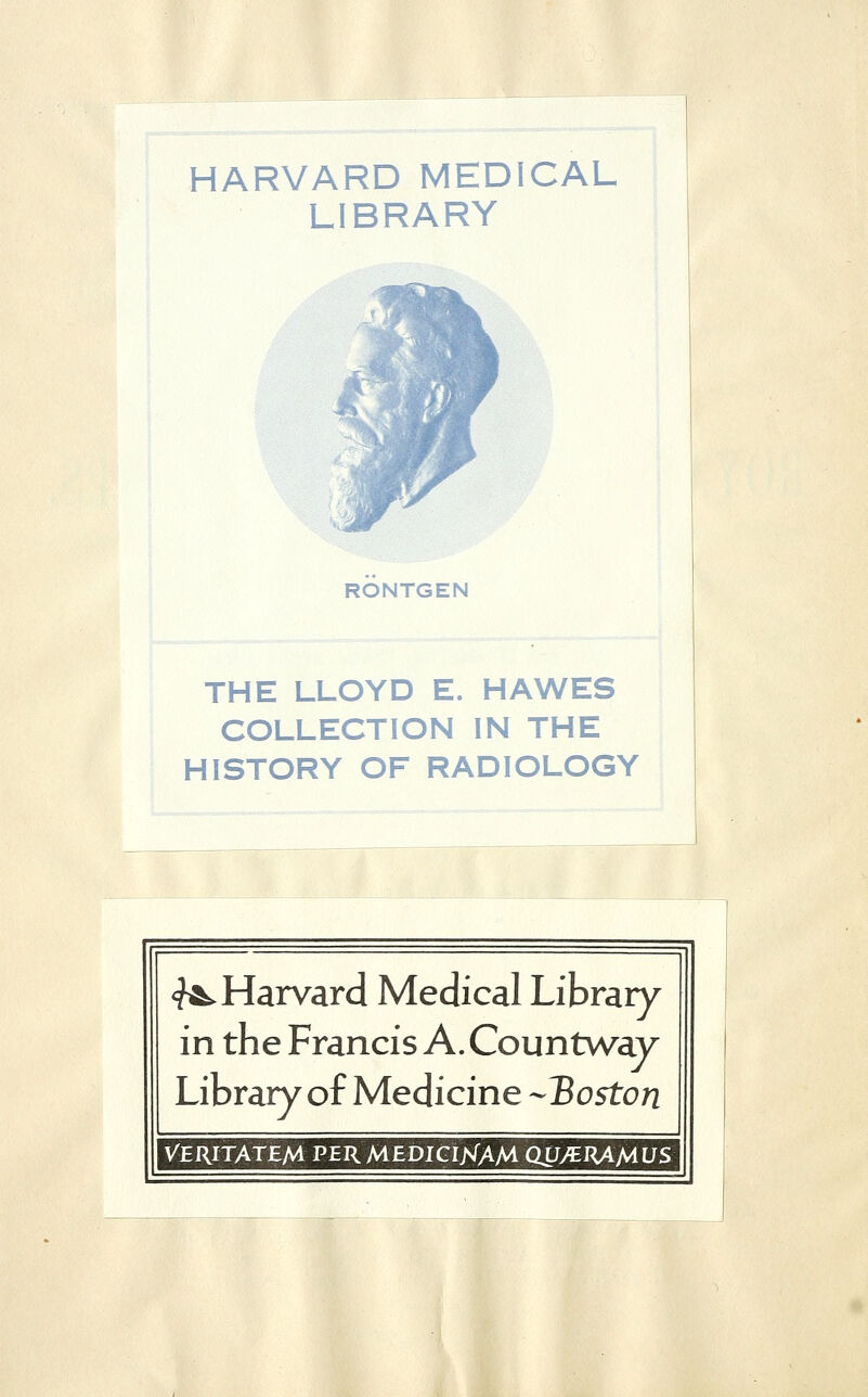 HARVARD MEDICAL LIBRARY RONTGEN THE LLOYD E. HAWES COLLECTION IN THE HISTORY OF RADIOLOGY <f^Harvard Medical Library in the Francis A. Countway Library of Medicine -Boston VERITAtEM PER MEDIGWAMQLJytJU>1 US