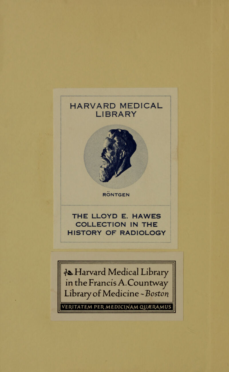HARVARD MEDICAL LIBRARY RONTGEN THE LLOYD E. HAWES COLLECTION IN THE HISTORY OF RADIOLOGY ^►Harvard Medical Library in the Francis A. Countway Library of Medicine -Boston VERITATEA4 PERMEDICIXAM QU/ERAMUS