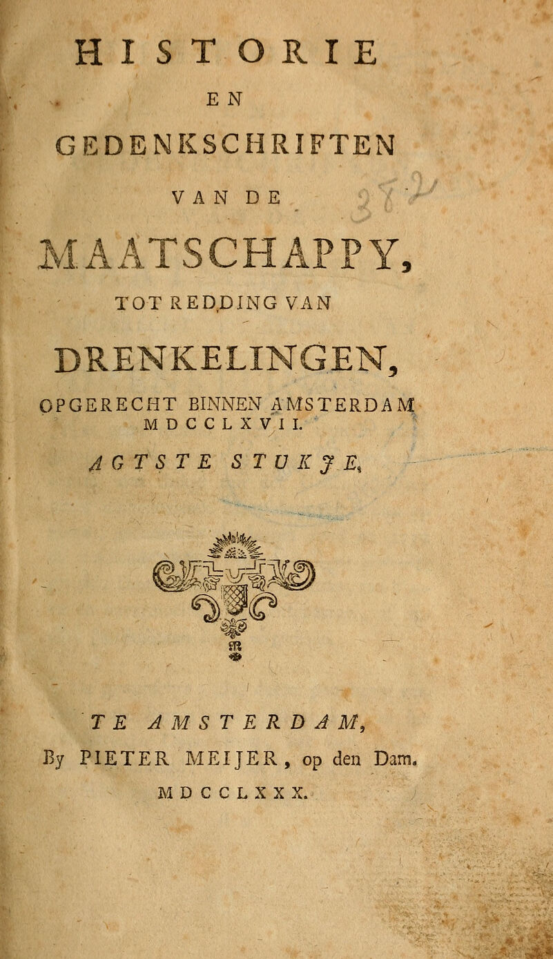 HISTORIE E N GEDENKSCHRIFTEN V A N D E AATSCHAPPY, TOT REDDING VAN OPGERECHT BINNEN.AMSTERDAM MDCCLXVII. 4 G T S T E S'T ü K J E% &&&C m TE AMSTERDAM, By PIETER MEIJER, op den Dam. MDCCLXXX.