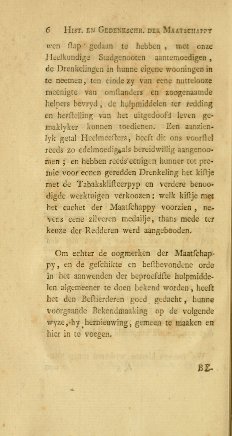 C II: bben , IIci _digen , du Drenkelingen in n in te neemen, i jze meenigte van en zoogenaamde i en herftclling \ ...ai ge- maklyker kannen E.n aanzi - Jyk getal H reeds zo edelmoedig*als bc; ; aanger men ; en hebben reeds*eenigtn bui mie voor eenen geredden Drenkeling bet kiftje i t de Tabaksklifteerpyp en verdere bcnoo- digde werktuigen verkoozen: welk ki het cachet der Maatfchappy voorzien , vers eerie zflveren medaüje, thans mede iel keuze der Redderen werd atogebèodeo. Om echter de oogmerken der Maatfchap- py , en de gefchikte en beflbevondene orde in het aanwenden der beproefdfte hulpmL len algemeener te doen bekend worden, beeft het den Beftierderea goed gedacht, hunne voorgaande Bekendmaaking op de volg^. v.fYzc,'by hernieuwing. i te maaken en in ie voege BE-