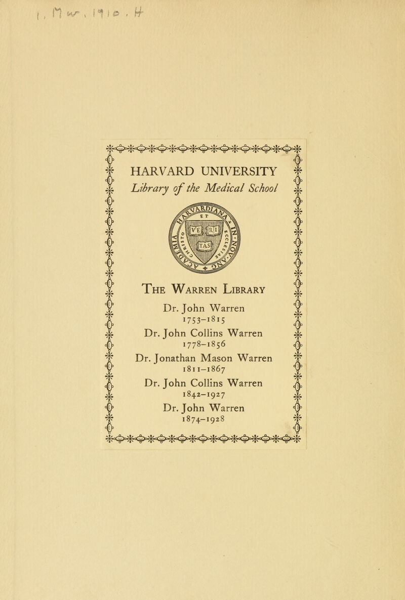 n I HARVARD UNIVERSITY Library of the Medical School Y The Warren Library Y Dr. John Warren | '753-1815 ^ Dr. John Collins Warren fy I778-I856 T Dr. Jonathan Mason Warren Y 1811-1867 A Dr. John Collins Warren ^ 1842-1927 y Dr. John Warren yfc 1874-1928