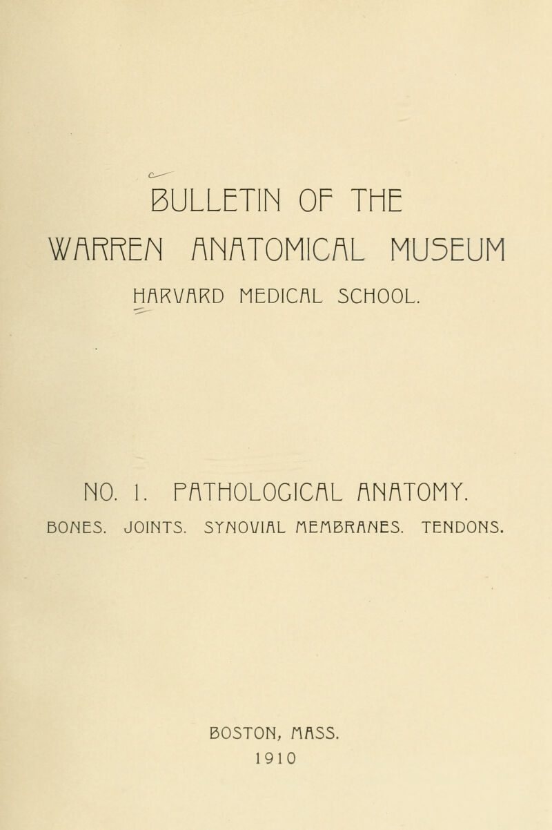 BULLETIN OF THE WARREN ANATOMICAL MUSEUM HARVARD MEDICAL SCHOOL. NO. 1. PATHOLOGICAL ANATOMY. BONES. JOINTS. SYNOVIAL HEHBRANES. TENDONS. BOSTON, HflSS. 1910