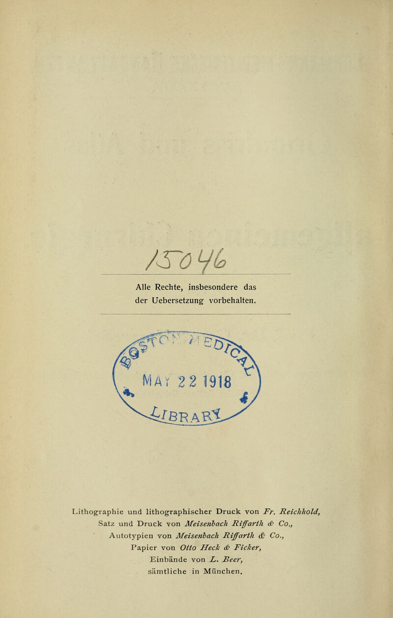 Alle Rechte, insbesondere das der Uebersetzung vorbehalten. Lithographie und lithographischer Druck von Fr. Reichhold, Satz und Druck von Meisenbach Riffarth & Co., Autotypien von Meisenbach Riffarth & Co., Papier von Otto Heck & Ficker, Einbände von L. Beer, sämtliche in München.