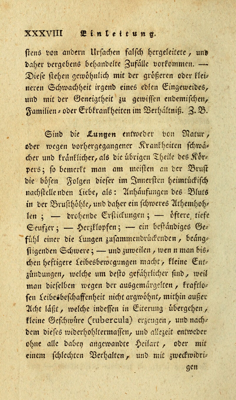 frenö fcon anbern Urfacfyen falfd) ^ergefettete, unfc bal^er vergebens beljanbelte ^ufatte fcorfommen. — &ie{e fielen gett>6fcnlic& mit ber größeren ober fleü neren ©c^wa4>^ctf irgenb eines ebfcn (Eingeweibes, unb mit ber Geneigtheit 51t gcwtjfen enbemifc^en, g-amilien * ober €i'6franF^eiten im SBer^aftnifj. 3. S5. ©tnb bie Xungctt entweber bon Statur, ober wegen vorhergegangener ^ranfkiten fc&rod* djer unb trdnfficfyer, afö t>tc übrigen Steife bes .ftor* perö; fo bemcrFt man am metften an fcer S3ruft bie bofen golgen biefer im 3nnerjrcn fcetmfucfifcl) tiac^freUe nben iiehe, aH: Anhäufungen be£ 3MutS in ber SSrufrfc&ljIc, unb ba^er ein fd)rcere6 Htfamfyofy Jen ; — bro|enbe (Jrrfh'cfungen 5 — öftere, tiefe (Beuger; — £erjftopfen; — ein beftänbigeö ©e* fut)l einer hie innren jufammenbröcfenben , bedng* fltgenben ©djroere; — unb juwe'ifen, wen n man hiö? cfyen heftigere ieibesbewegungen macfyt, fteine GEtiU jönbungen, welche um befto gefährlicher fmb, weil man btcfelOerr wegen bcr auSgemdrgeften, trafffo* fen £eibe»befd?affenljeit nid)t argwöhnt, mithin außer lidjt \a$t, weiche inbejfen in Eiterung übergeben, fleine ©efdjnntre (tubercula) erzeugen > unb nadj^ bem btefeö njtberp^Itermajfett/ unb attqeit entweber otjne alle babey angewanbte £eüart t ober mit einem fd?fed)tcn Steinalten/■ unb mit jioecfwtbrüf gen