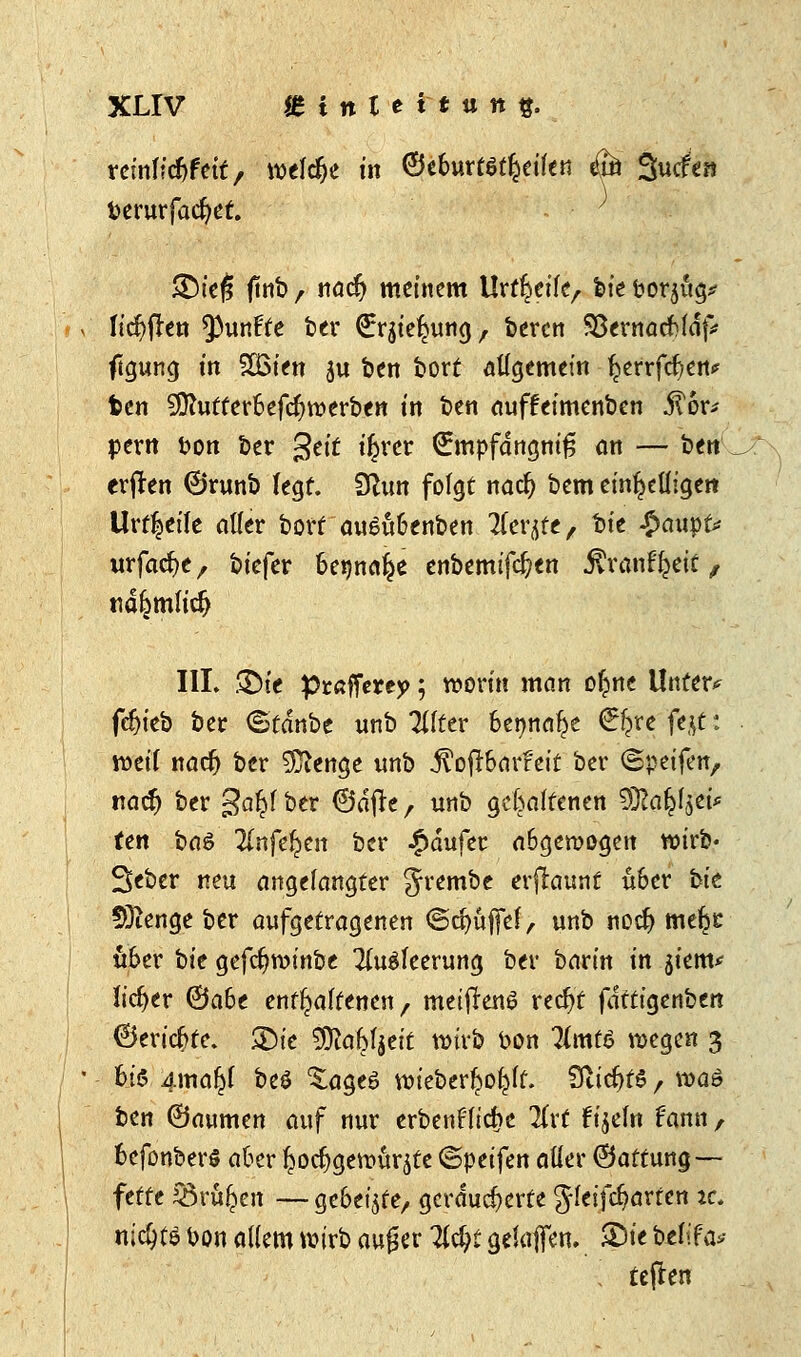 remftcfifett, roelclje im GttHvmfyiUn #fc Surfen bemrfacfyet. £)ie§ flnt)/ nöclj meinem Urteile, fete bor^ö^ ltcf>fren fünfte ber (Erdung, bercn Söernacbldf* ftgung in SSien ju ben bort allgemein ^errfcfyenf feen SOhitferbefcfyrüerben in ben auffeimenben 5^6r^ pern bon ber %tit iljrer (^mpfangnifs an — ben erften ©runb legt. DZun folgt nacr; bem einhelligen Urteile aller bort auSübenben Tlevtft, tn'c $aupt* urfacfye, biefer 6egn«$e enbemifcfren Rvantytit, na^mlicr) IIL S&fc pcßffcrey; worin mein o£ne Unter* fd)ieb ber ©tdnbe unb Tllttv benn^e €£re fat: weif naefj ber 9ftenge unb .ftoflbarfeit ber ©petfett, naefj ber ga^l ber 6dfte, unb gehaltenen SBlafcfjet* ten ba$ Tlnftfycn ber £dufer abgewogen wirb« Seber neu angelangter grembe erfkunt über bit SJtenge ber aufgetragenen @cr;üffef, unb no$ me^c über bit gefdjwinbe 2(u$leerung ber barin in 51'em* Üdjer &abt enthaltenen, meijienö recfyt fiktiQtnbttt ©eriebte. ®te 9ttabf$eit wirb bon Ilmt6 wegen 3 biö 4maf)l beö Za$t$ wieberl^ft. StidjtS, roaö ben ©aumen auf nur erbenf lierje lixt tijeln fann , befonbers aber ^oc^gemuqte ©peifen aller ©attung— fette Srufcen — gebeizte, geräucherte Jleifc^arten ic. nic^tö bon allem wirb au£er W)i gelaffen. &\t b*lifa>- [ tefhn